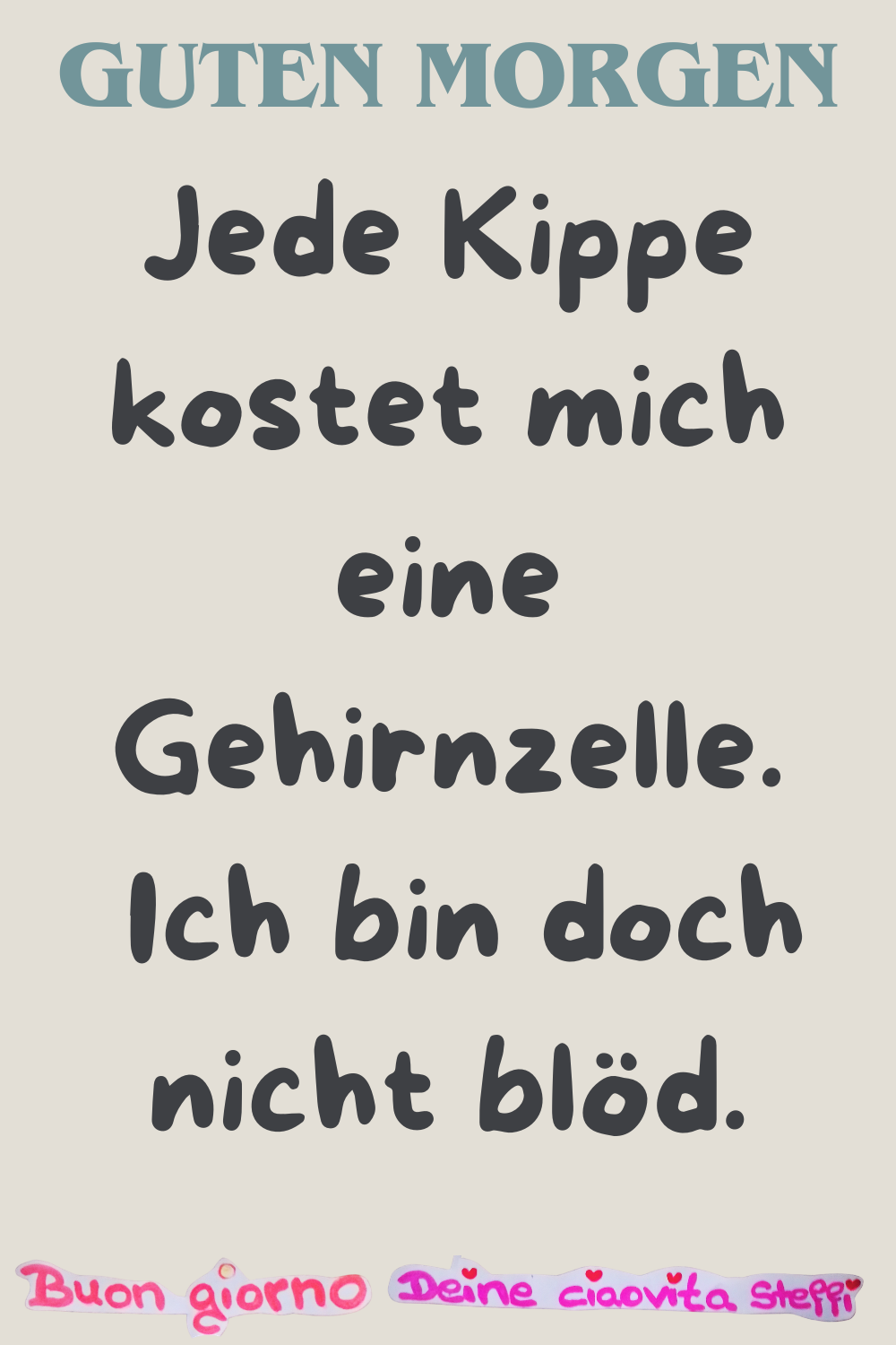 Guten Morgen
Jede Kippe kostet mich eine Gehirnzelle.
Ich bin doch nicht blöd.
Buongiorno, Deine ciaovita Steffi