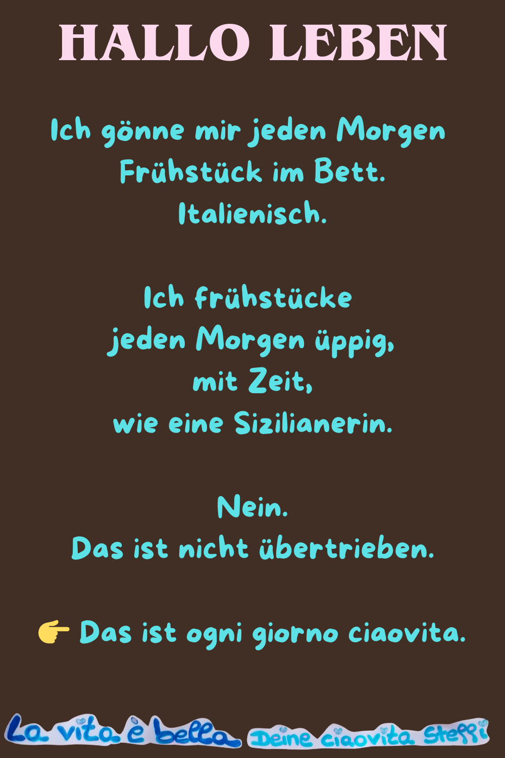 Hallo Leben.
Ich gönne mir jeden Morgen Frühstück im Bett.
Italienisch.
Ich frühstücke jeden Morgen üppig,
mit Zeit,
wie eine Sizilianerin.
Nein.
Das ist nicht übertrieben.
 Das ist ogni giorno ciaovita.
La vita è bella, Deine ciaovita Steffi