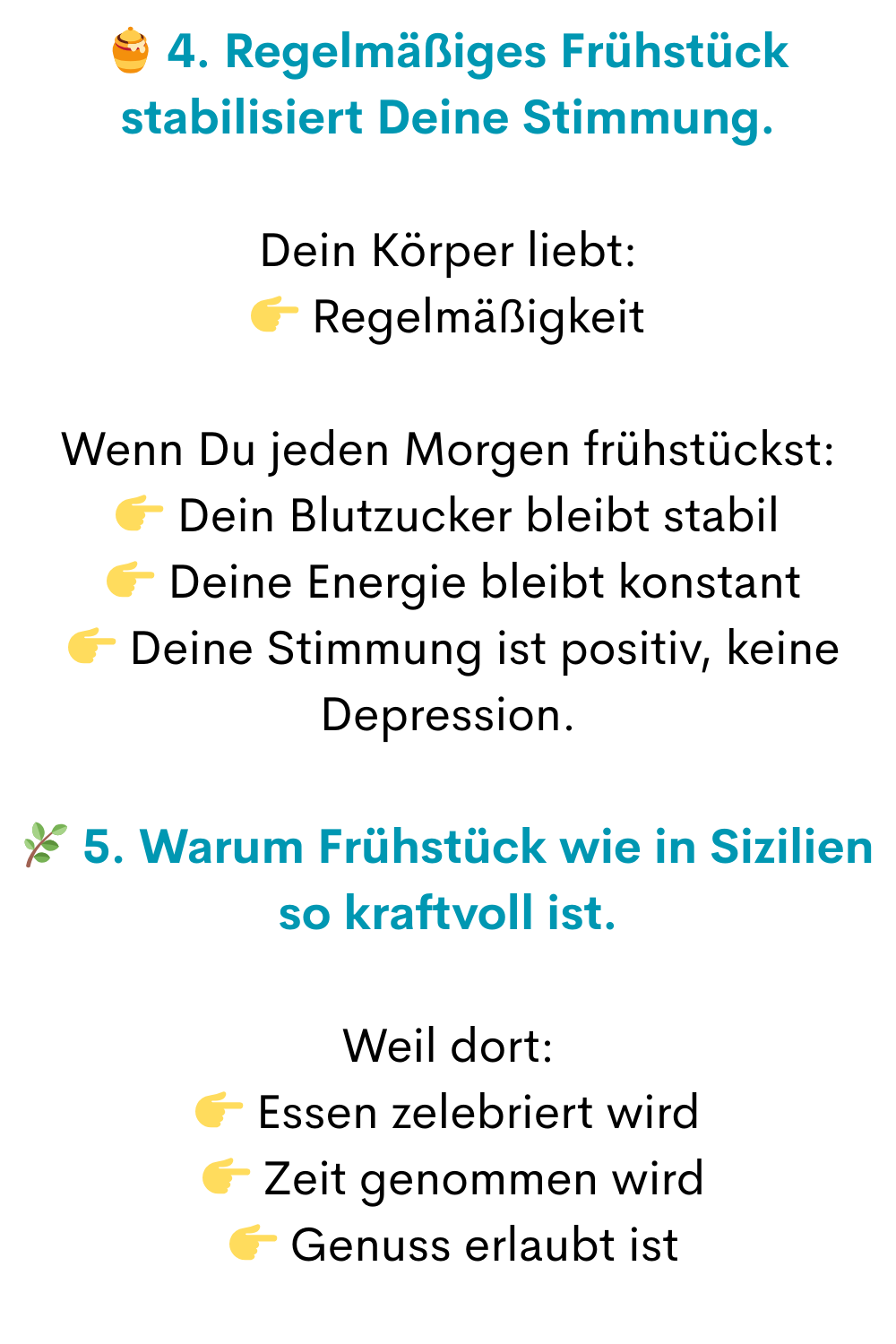  4. Regelmäßiges Frühstück stabilisiert Deine Stimmung.
Dein Körper liebt:
 Regelmäßigkeit
Wenn Du jeden Morgen frühstückst:
 Dein Blutzucker bleibt stabil
  Deine Energie bleibt konstant
  Deine Stimmung ist positiv, keine Depression.
 5. Warum Frühstück wie in Sizilien so kraftvoll ist.
Weil dort:
 Essen zelebriert wird
  Zeit genommen wird
  Genuss erlaubt ist
