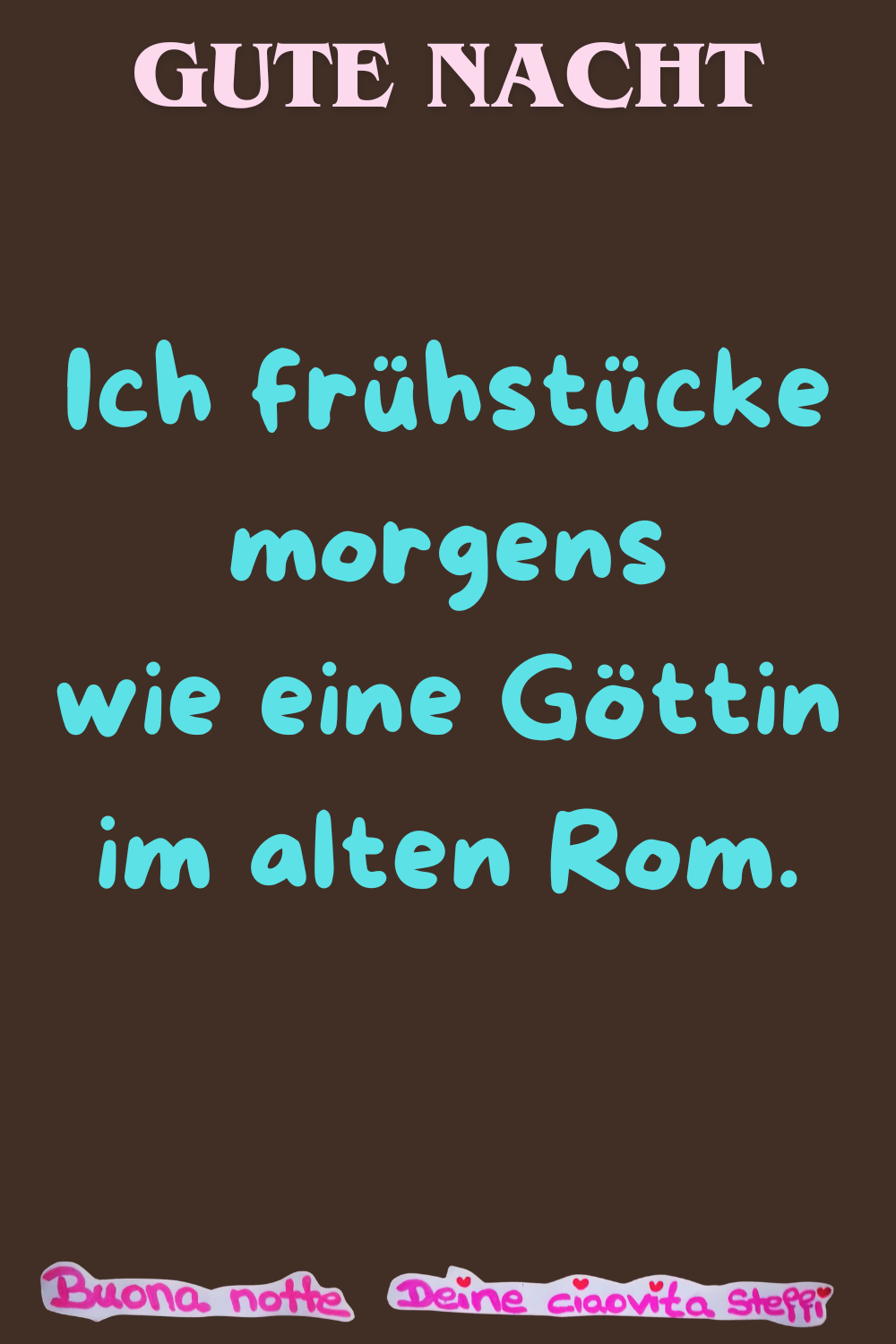 Gute Nacht
Ich frühstücke morgens wie eine Göttin
im alten Rom.
Buonanotte, Deine ciaovita Steffi