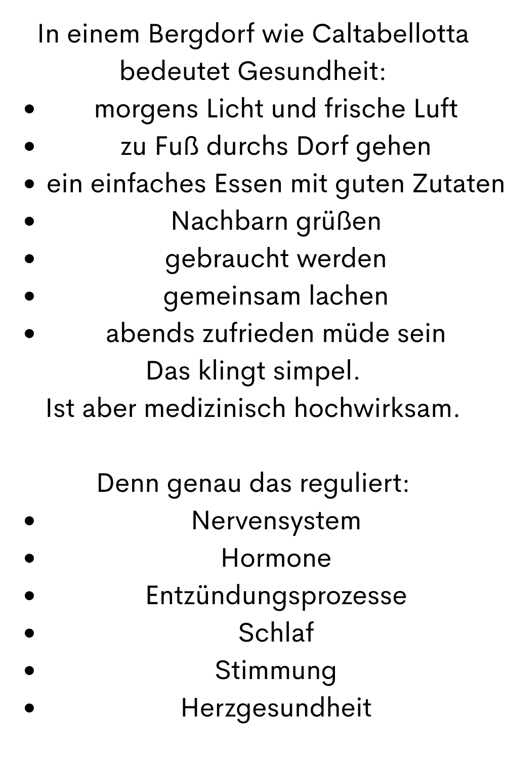 In einem Bergdorf wie Caltabellotta bedeutet Gesundheit:
morgens Licht und frische Luft
zu Fuß durchs Dorf gehen
ein einfaches Essen mit guten Zutaten
Nachbarn grüßen
gebraucht werden
gemeinsam lachen
abends zufrieden müde sein
Das klingt simpel.
Ist aber medizinisch hochwirksam.
Denn genau das reguliert:
Nervensystem
Hormone
Entzündungsprozesse
Schlaf
Stimmung
Herzgesundheit
