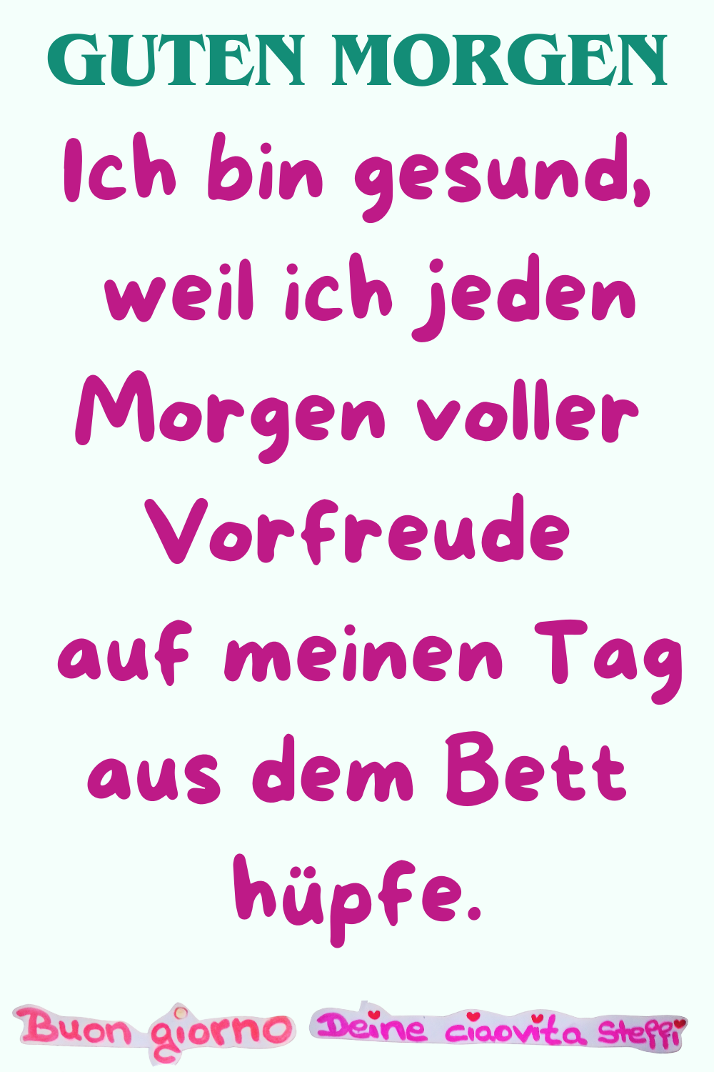 Guten Morgen
Ich bin gesund,
weil ich jeden Morgen voller Vorfreude
auf meinen Tag aus dem Bett hüpfe.
Buongiorno, Deine ciaovita Steffi