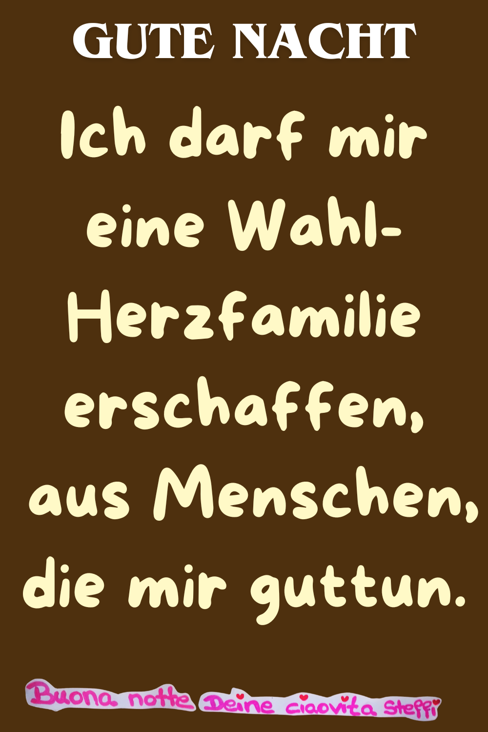 Gute Nacht
Ich darf mir eine Wahl-Herzfamilie erschaffen,
aus Menschen, die mir guttun.
Buona Notte,
Deine ciaovita Steffi