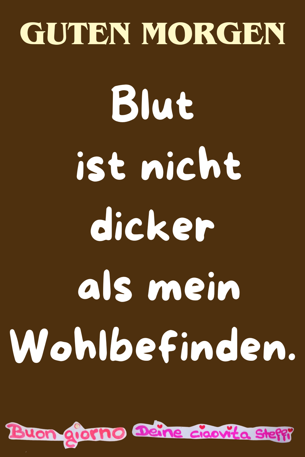 Guten Morgen
Blut ist nicht dicker
als mein Wohlbefinden.
Buongiorno, Deine ciaovita Steffi