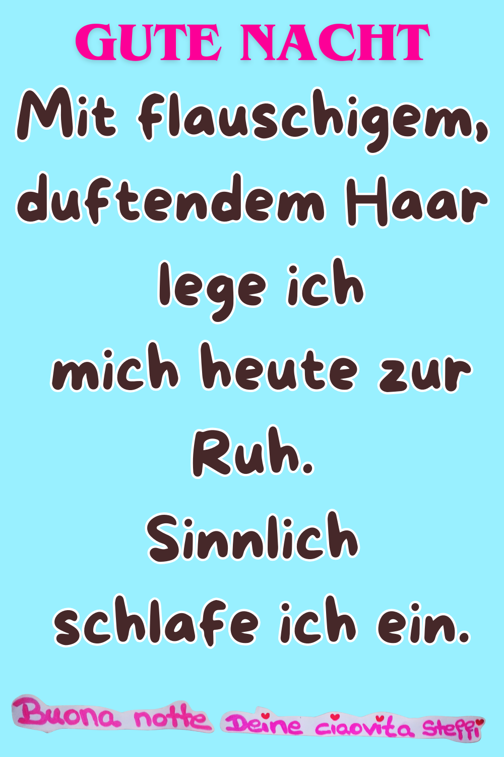Zitat – Gute Nacht
Mit flauschigem, duftendem Haar
lege ich mich heute zur Ruh.
Sinnlich schlafe ich ein.
Buona notte, Deine ciaovita Steffi.