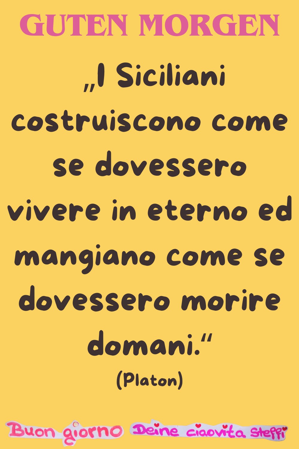 Guten Morgen
 „I Siciliani costruiscono come se dovessero vivere in eterno ed mangiano come se dovessero morire domani.“
(Platon)
Buongiorno, Deine ciaovita Steffi
