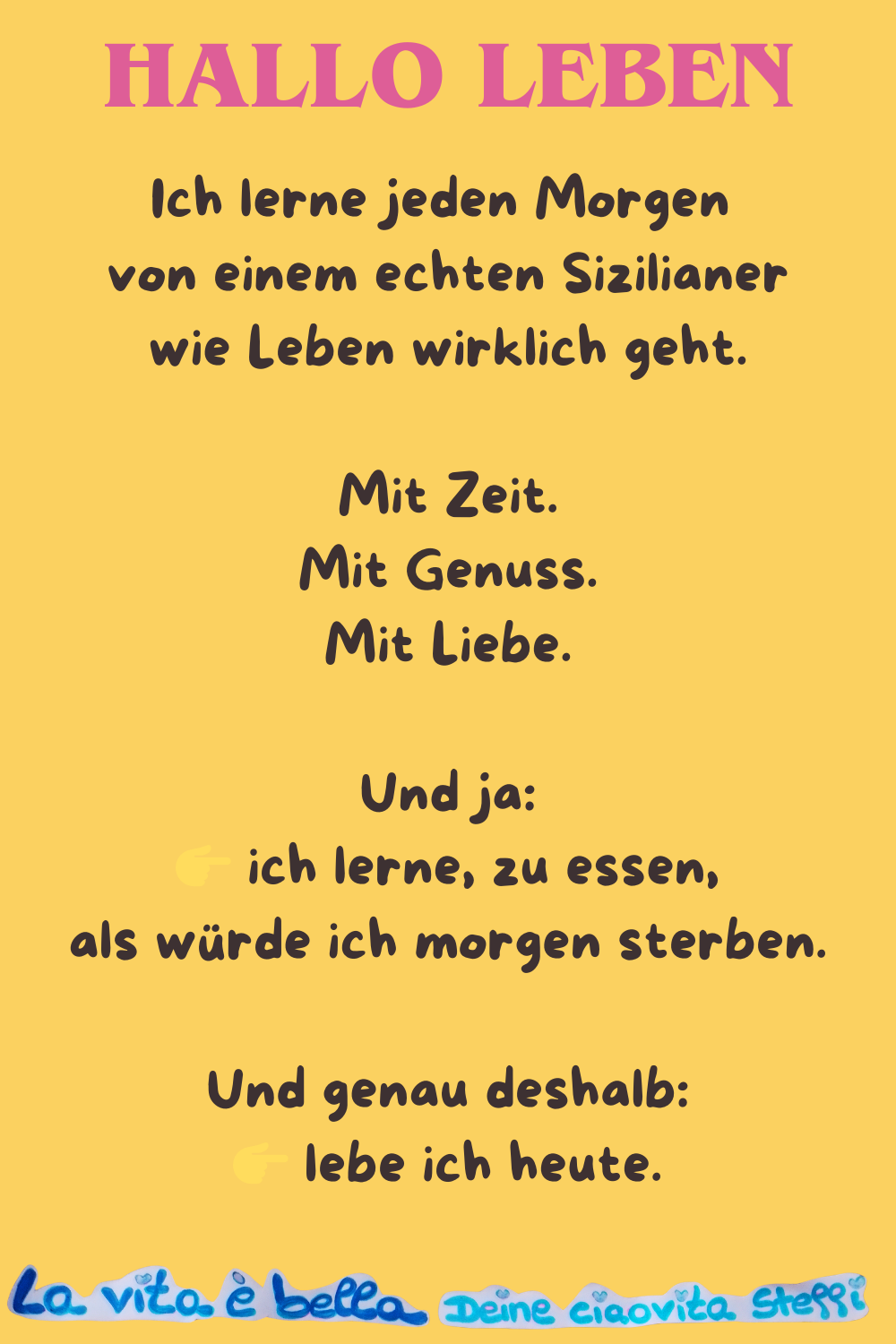 Hallo Leben.
Ich lerne jeden Morgen 
von einem echten Sizilianer
wie Leben wirklich geht.
Mit Zeit.
Mit Genuss.
Mit Liebe.
Und ja:
 ich lerne, zu essen,
als würde ich morgen sterben.
Und genau deshalb:
 lebe ich heute.
La vita è bella, Deine ciaovita Steffi