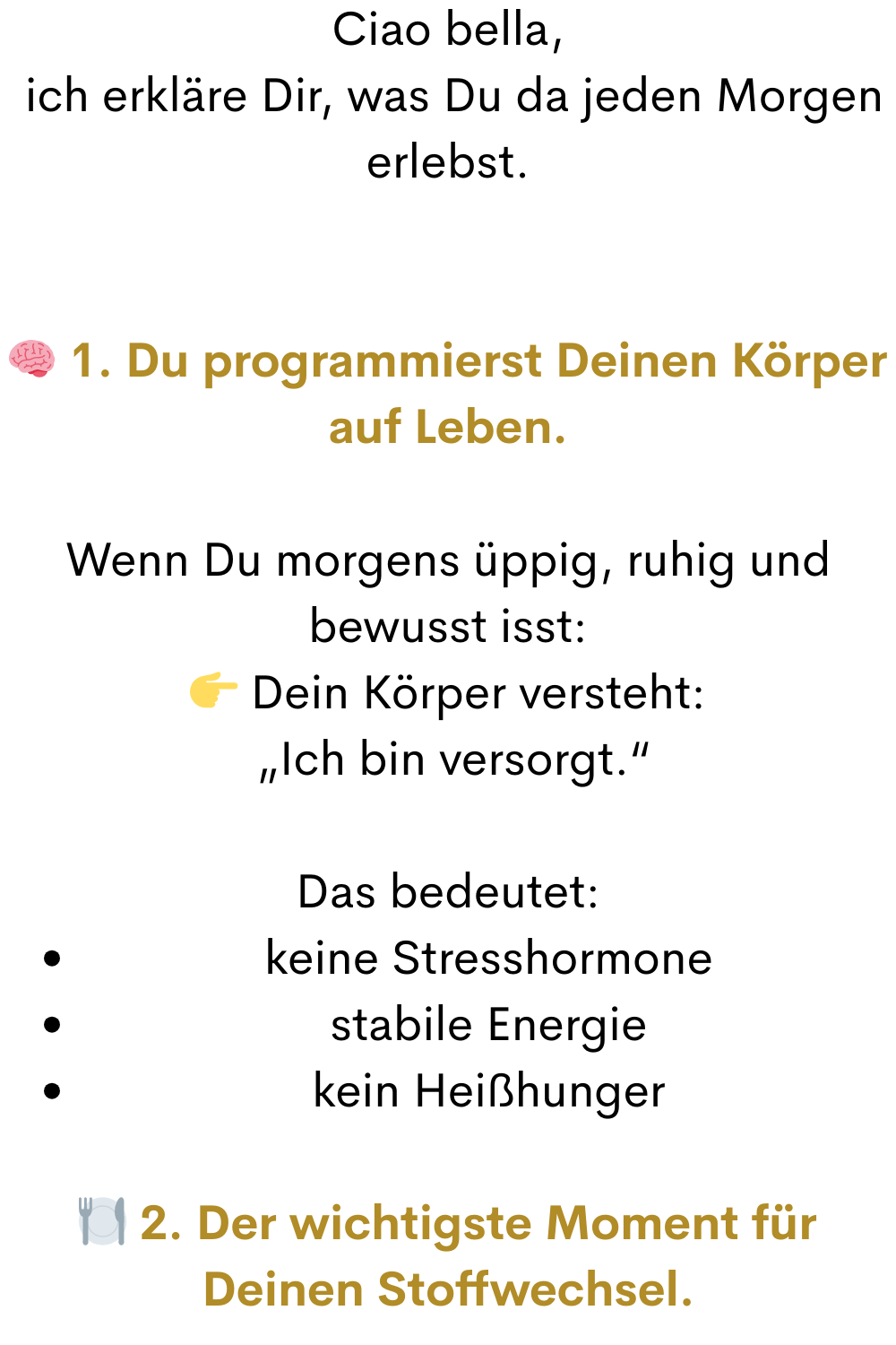 Ciao bella,
 ich erkläre Dir, was Du da jeden Morgen erlebst.
 1. Du programmierst Deinen Körper auf Leben.
Wenn Du morgens üppig, ruhig und bewusst isst:
 Dein Körper versteht:
 „Ich bin versorgt.“
Das bedeutet:
keine Stresshormone
stabile Energie
kein Heißhunger
️ 2. Der wichtigste Moment für Deinen Stoffwechsel.
