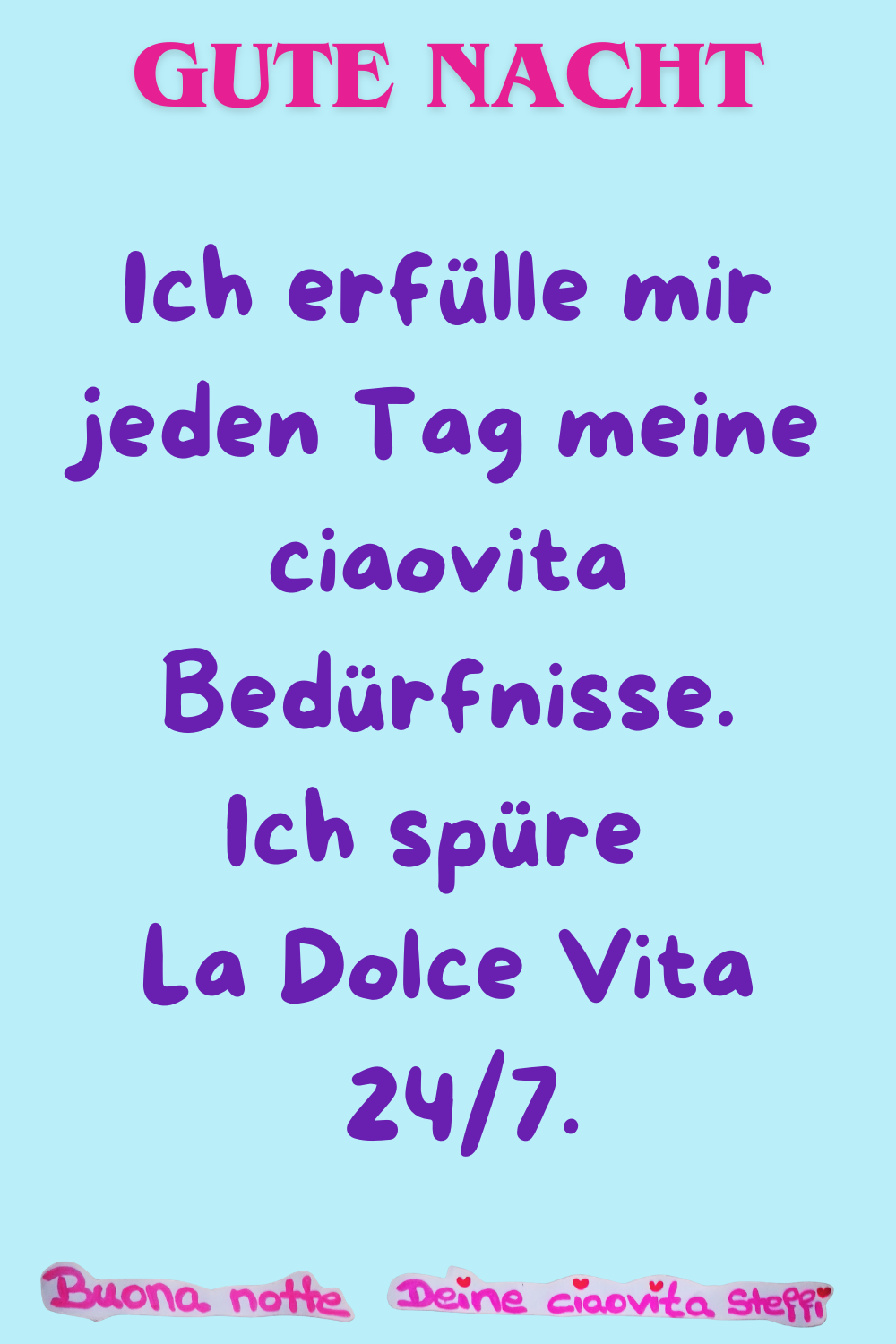 Gute Nacht
Ich erfülle mir jeden Tag meine ciaovita Bedürfnisse.
Ich spüre La Dolce Vita 24/7.
Buonanotte, Deine ciaovita Steffi