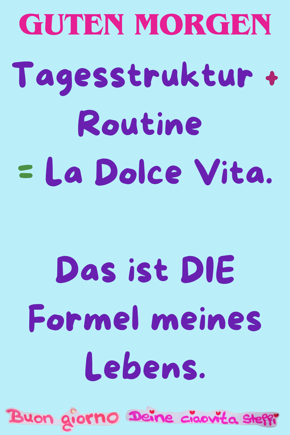 Guten Morgen
Tagesstruktur + Routine = La Dolce Vita.
Das ist DIE Formel meines Lebens.
Buongiorno, Deine ciaovita Steffi