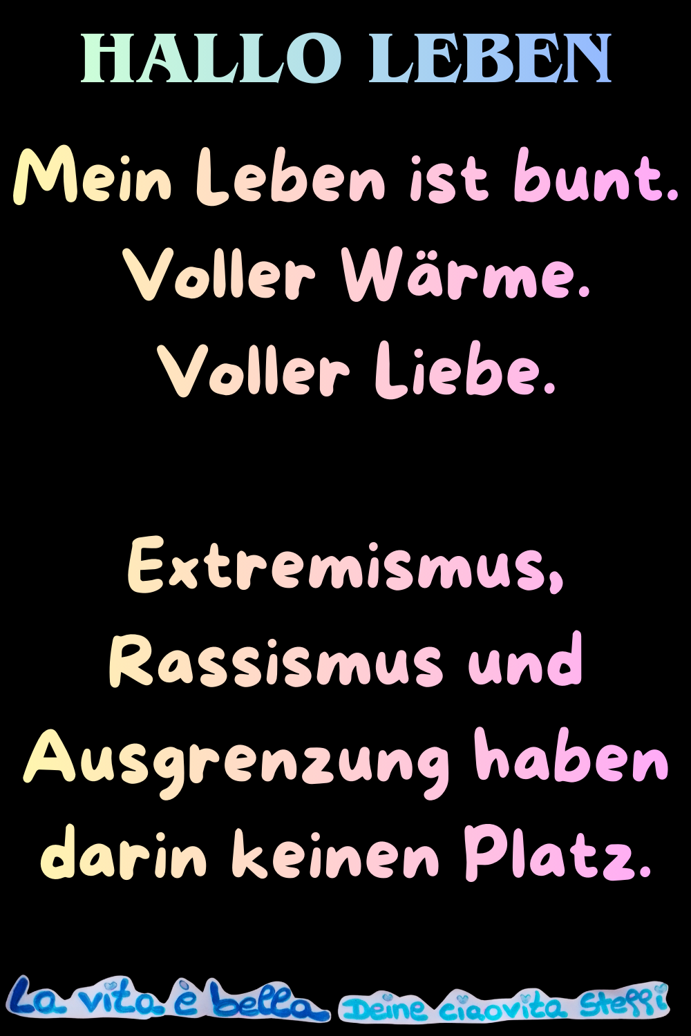 Hallo Leben
Mein Leben ist bunt.
Voller Wärme.
Voller Liebe.
Extremismus, Rassismus und Ausgrenzung haben darin keinen Platz.
La vita è bella,
Deine ciaovita Steffi
