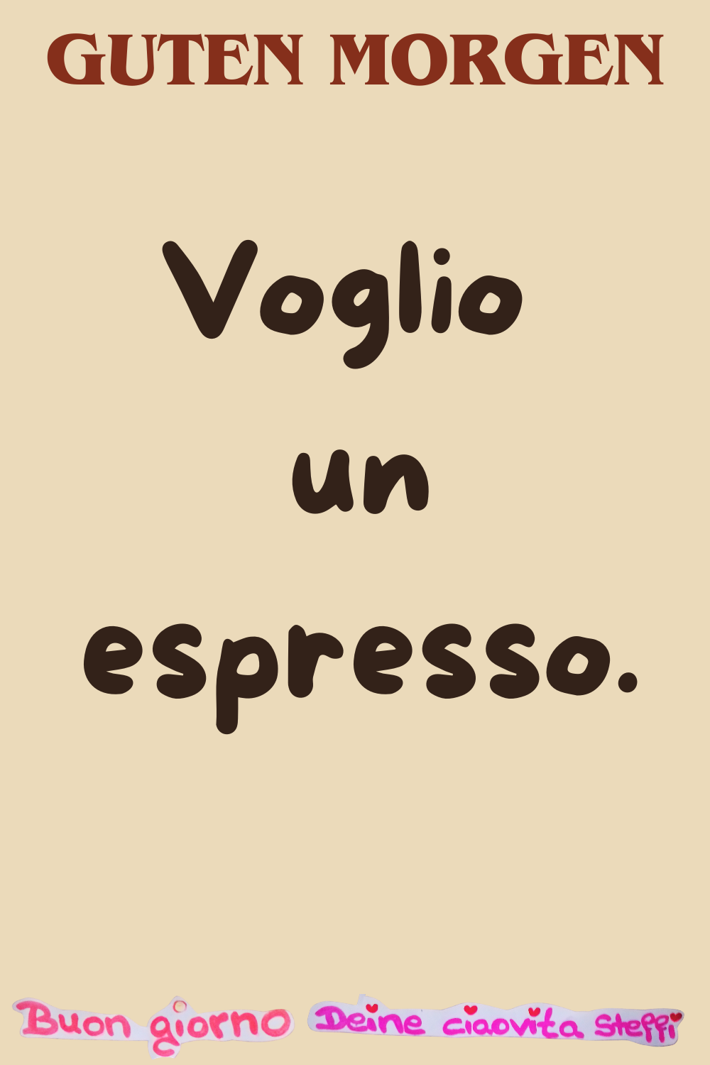 Guten Morgen
Voglio un espresso.
Buongiorno, Deine ciaovita Steffi