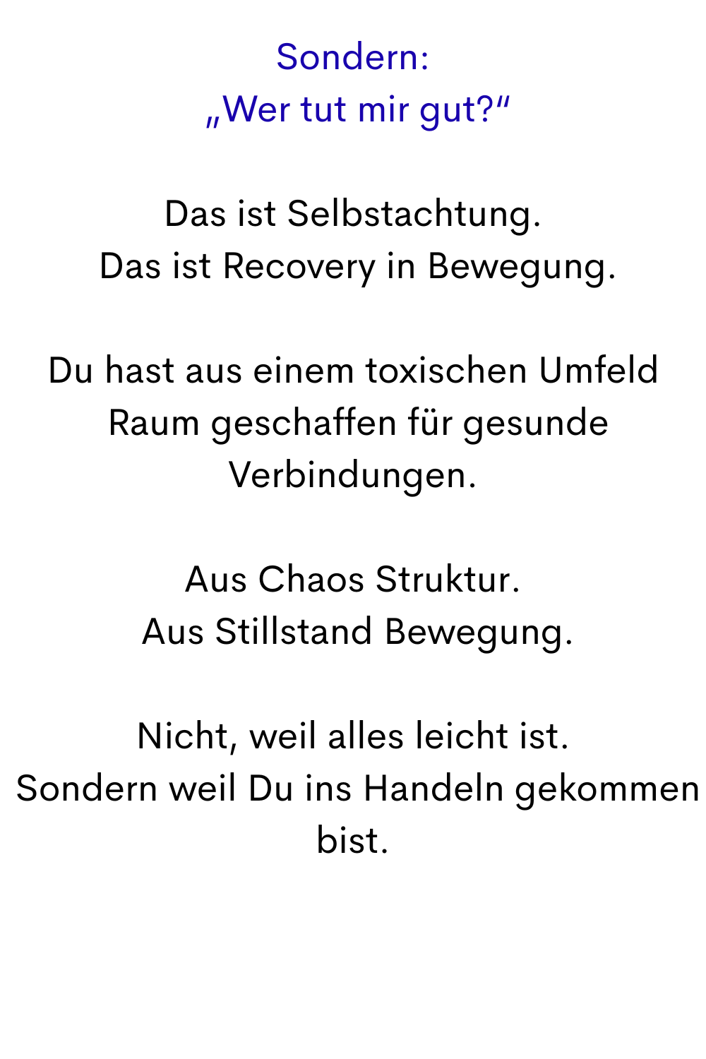 Sondern:
 „Wer tut mir gut?“
Das ist Selbstachtung.
 Das ist Recovery in Bewegung.
Du hast aus einem toxischen Umfeld
 Raum geschaffen für gesunde Verbindungen.
Aus Chaos Struktur.
 Aus Stillstand Bewegung.
Nicht, weil alles leicht ist.
 Sondern weil Du ins Handeln gekommen bist.
