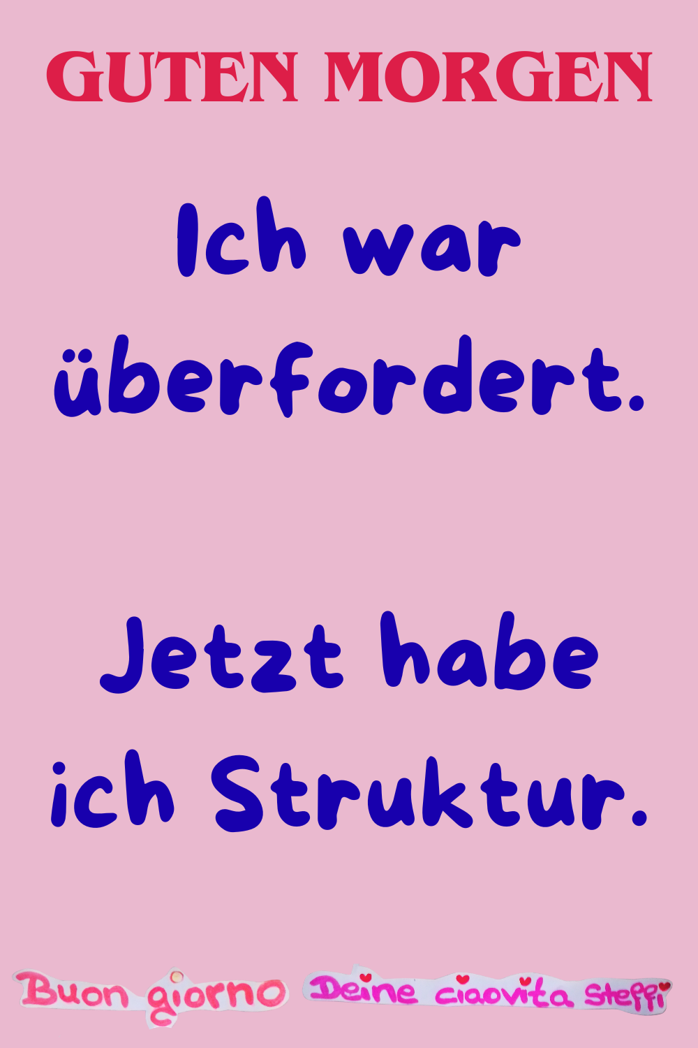 Guten Morgen.
Ich war überfordert.
Jetzt habe ich Struktur.
Buongiorno, Deine ciaovita Steffi.