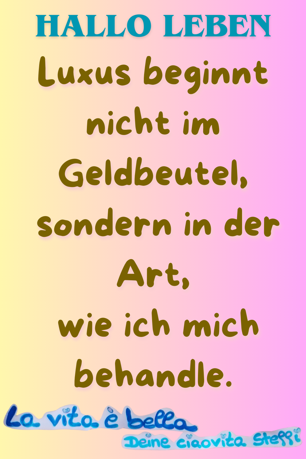 Zitat
Hallo Leben
Luxus beginnt nicht im Geldbeutel,
sondern in der Art, wie ich mich behandle.
la vita e Bella, Deine ciaovita Steffi