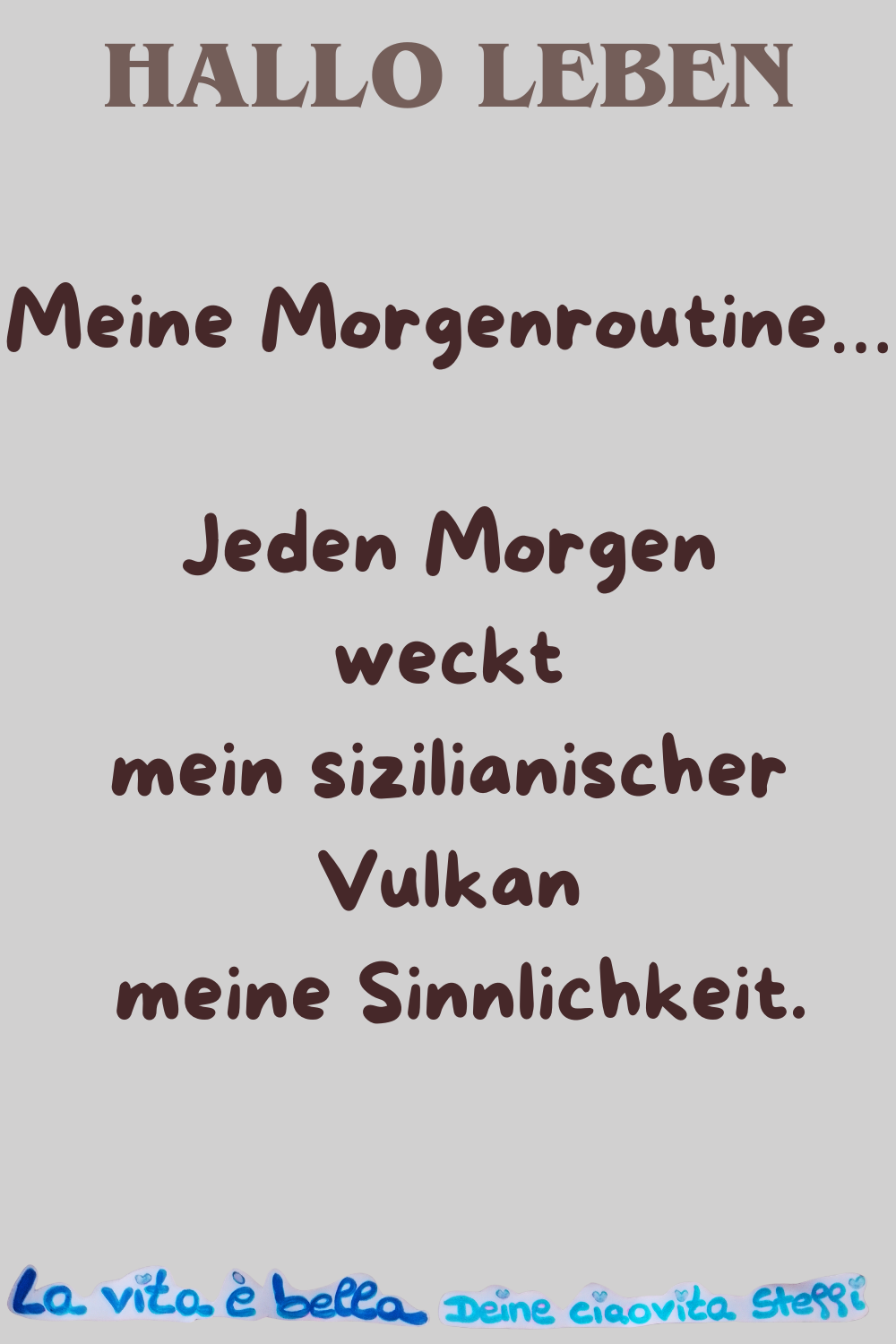 Hallo Leben
Meine Morgenroutine…
Jeden Morgen weckt mein sizilianischer Vulkan
meine Sinnlichkeit.
La vita è bella, Deine ciaovita Steffi