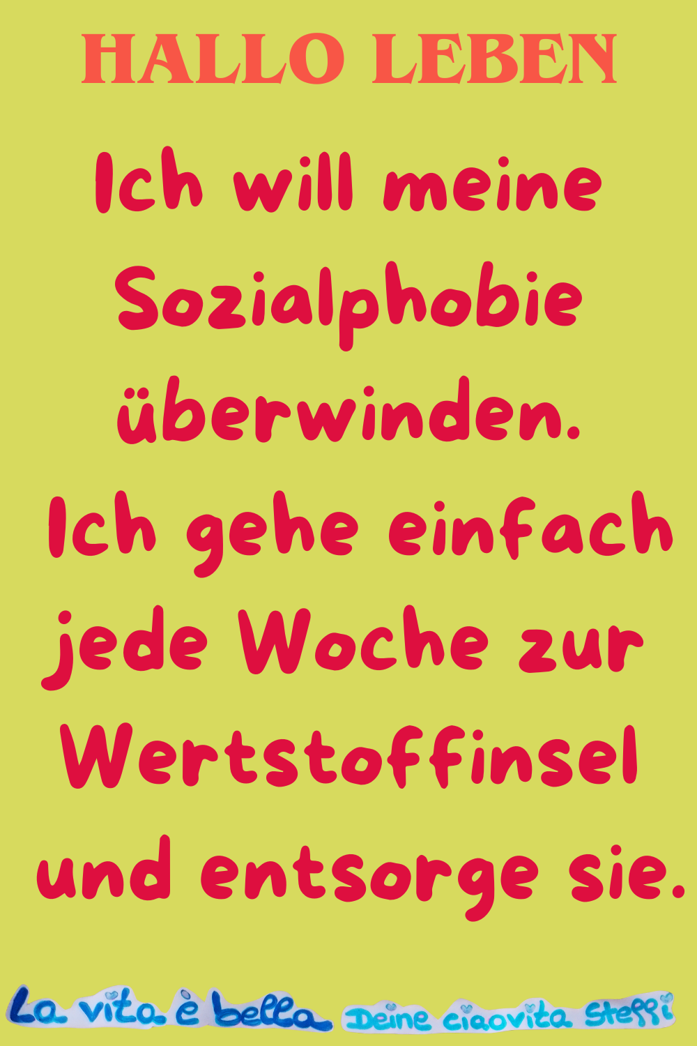 Hallo Leben
Ich will meine Sozialphobie überwinden.
Ich gehe einfach jede Woche zur Wertstoffinsel
und entsorge sie.
La vita è bella, Deine ciaovita Steffi