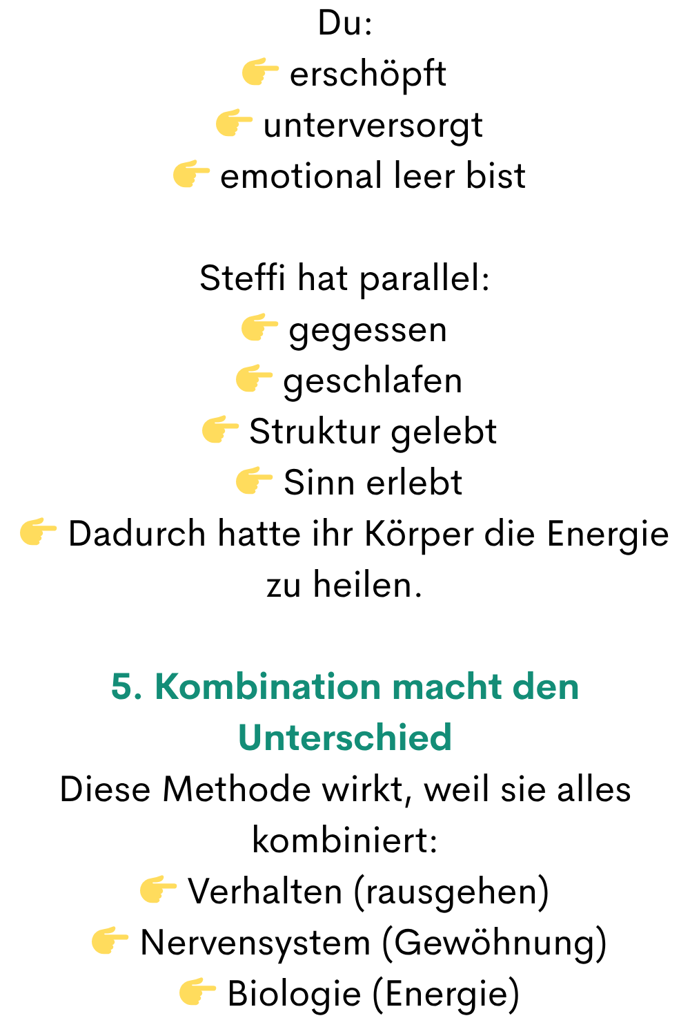 Du:
 erschöpft
  unterversorgt
  emotional leer bist
Steffi hat parallel:
 gegessen
  geschlafen
  Struktur gelebt
  Sinn erlebt
 Dadurch hatte ihr Körper die Energie zu heilen.
5. Kombination macht den Unterschied
Diese Methode wirkt, weil sie alles kombiniert:
 Verhalten (rausgehen)
  Nervensystem (Gewöhnung)
  Biologie (Energie)
