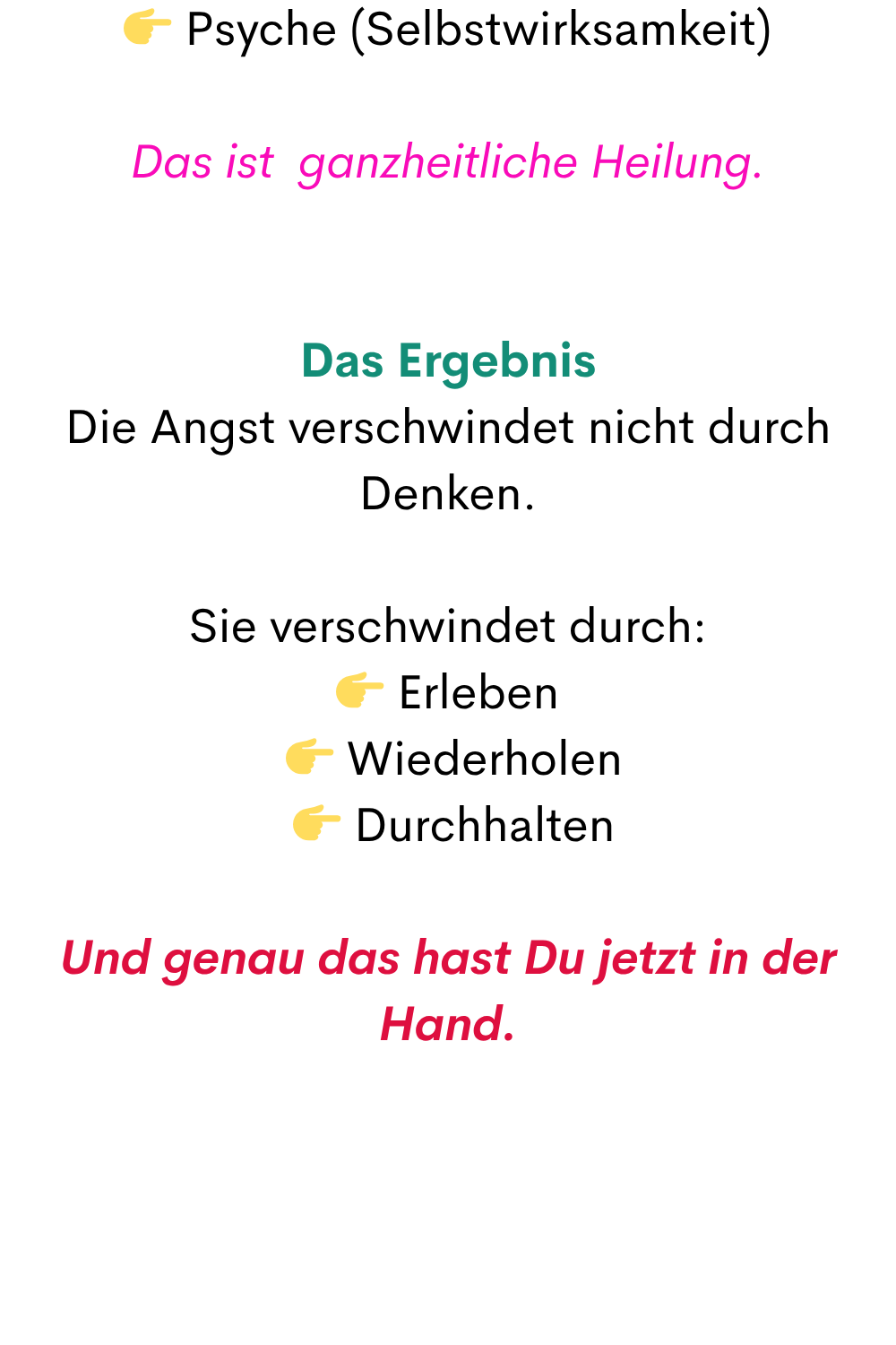  Psyche (Selbstwirksamkeit)
Das ist  ganzheitliche Heilung.
Das Ergebnis
Die Angst verschwindet nicht durch Denken.
Sie verschwindet durch:
 Erleben
  Wiederholen
  Durchhalten
Und genau das hast Du jetzt in der Hand.
