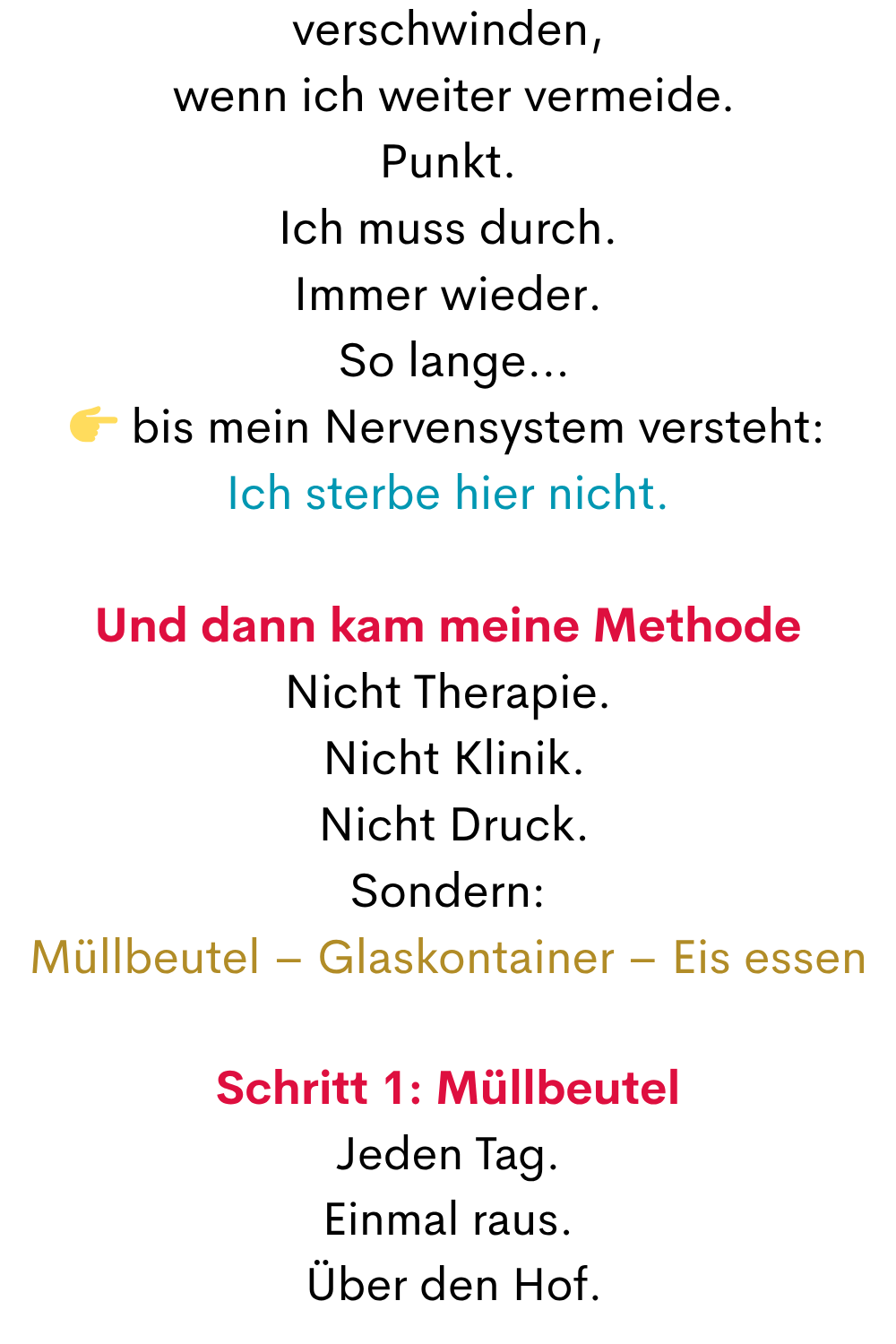 verschwinden,
 wenn ich weiter vermeide.
Punkt.
Ich muss durch.
Immer wieder.
 So lange…
 bis mein Nervensystem versteht:
Ich sterbe hier nicht.
Und dann kam meine Methode
Nicht Therapie.
 Nicht Klinik.
 Nicht Druck.
Sondern:
Müllbeutel – Glaskontainer – Eis essen
Schritt 1: Müllbeutel
Jeden Tag.
Einmal raus.
 Über den Hof.

