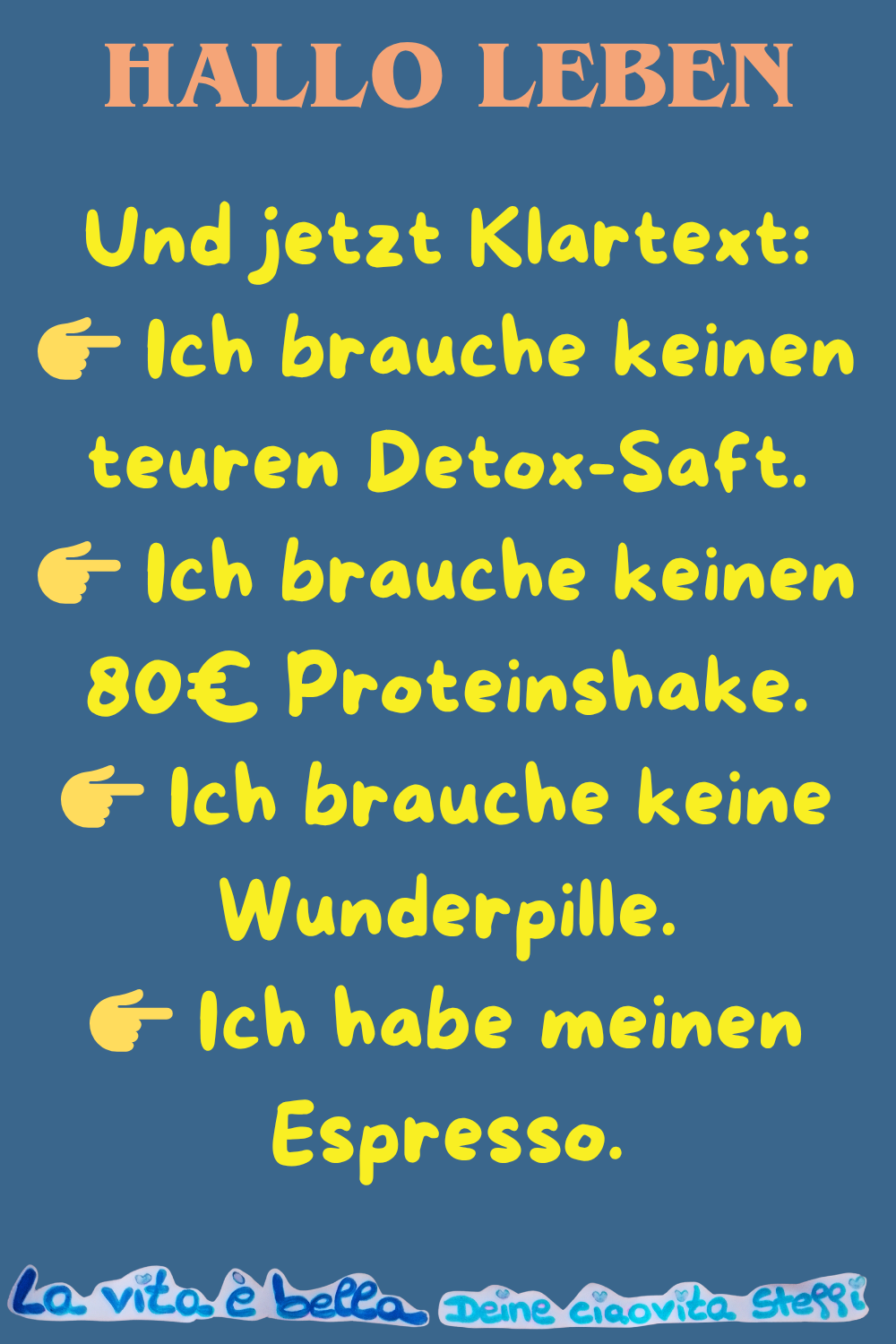 Hallo Leben
Und jetzt Klartext:
Ich brauche keinen teuren Detox-Saft.
Ich brauche keinen 80€ Proteinshake.
Ich brauche keine Wunderpille.
Ich habe meinen Espresso.
La vita è bella, Deine ciaovita Steffi