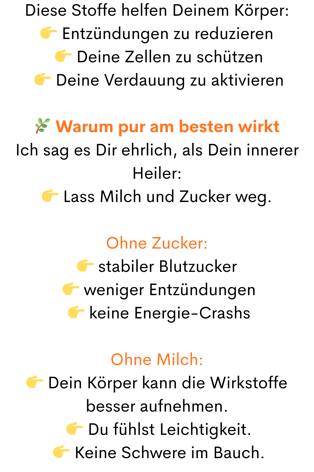 Diese Stoffe helfen Deinem Körper:
Entzündungen zu reduzieren
Deine Zellen zu schützen
Deine Verdauung zu aktivieren
Warum pur am besten wirkt
Ich sag es Dir ehrlich, als Dein innerer Heiler:
Lass Milch und Zucker weg.
Ohne Zucker:
stabiler Blutzucker
weniger Entzündungen
keine Energie-Crashs
Ohne Milch:
Dein Körper kann die Wirkstoffe besser aufnehmen.
Du fühlst Leichtigkeit.
Keine Schwere im Bauch.
