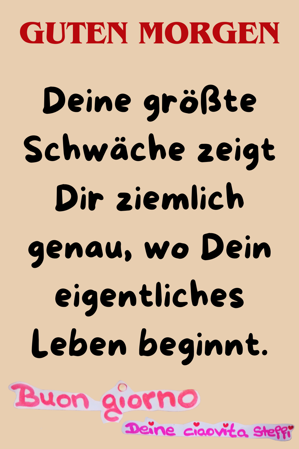 Guten Morgen
Deine größte Schwäche zeigt Dir ziemlich genau, wo Dein eigentliches Leben beginnt.
Buongiorno, Deine ciaovita Steffi
