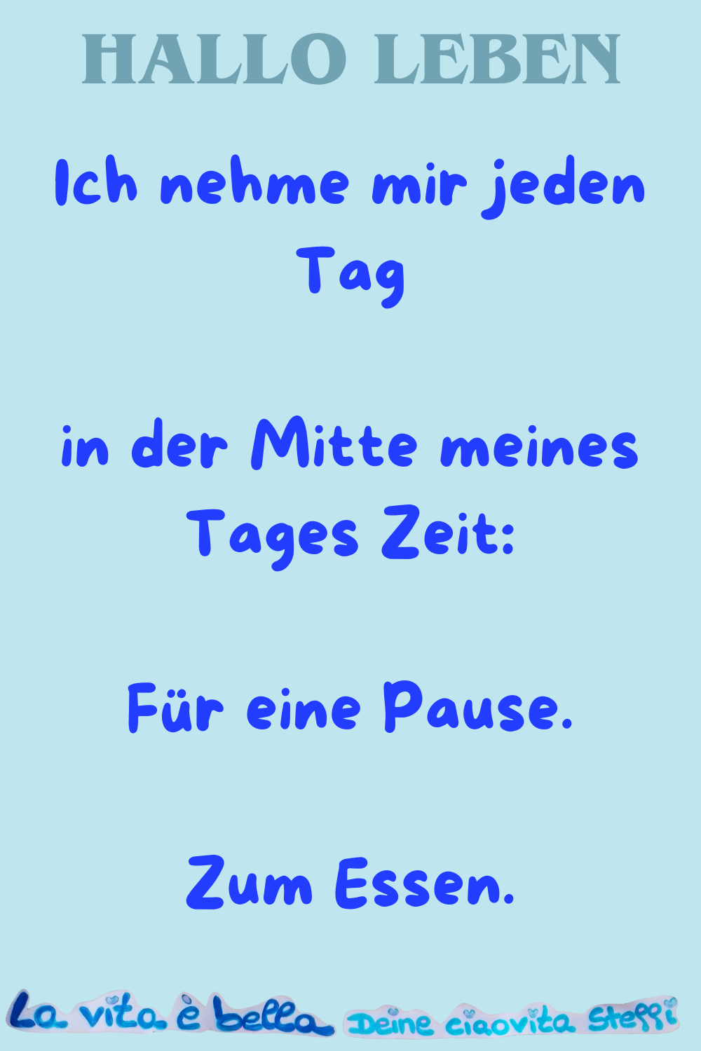 Hallo Leben
Ich nehme mir jeden Tag
in der Mitte meines Tages Zeit:
Für eine Pause.
Zum Essen.
La vita è bella, Deine ciaovita Steffi