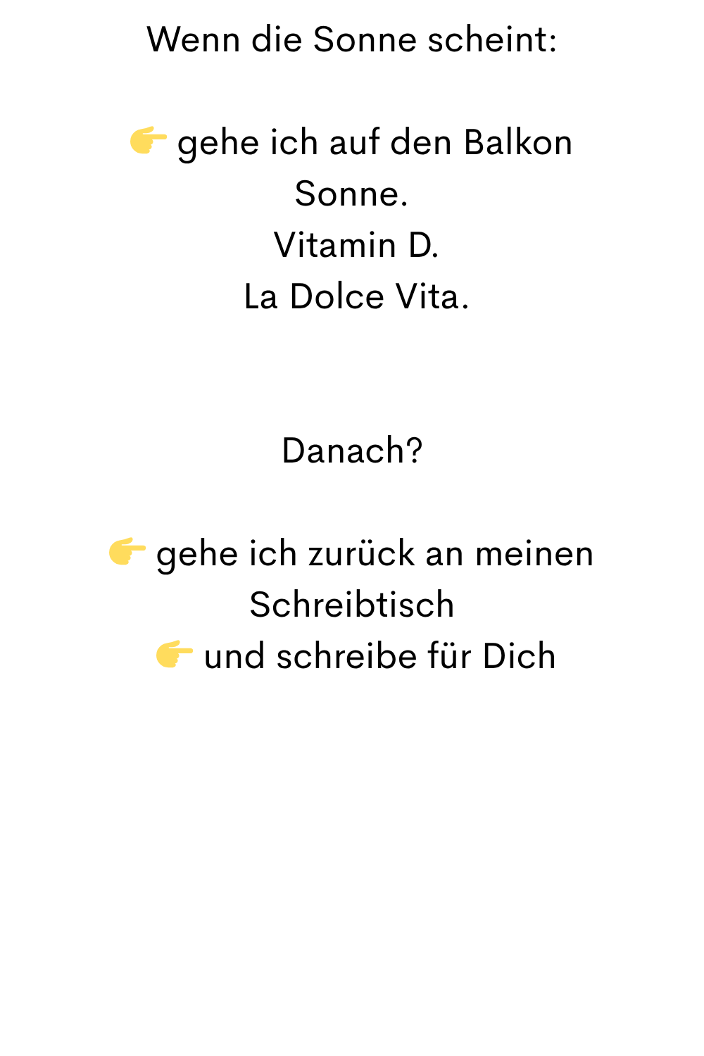 Wenn die Sonne scheint:
 gehe ich auf den Balkon
Sonne.
 Vitamin D.
 La Dolce Vita.
Danach?
 gehe ich zurück an meinen Schreibtisch
  und schreibe für Dich
