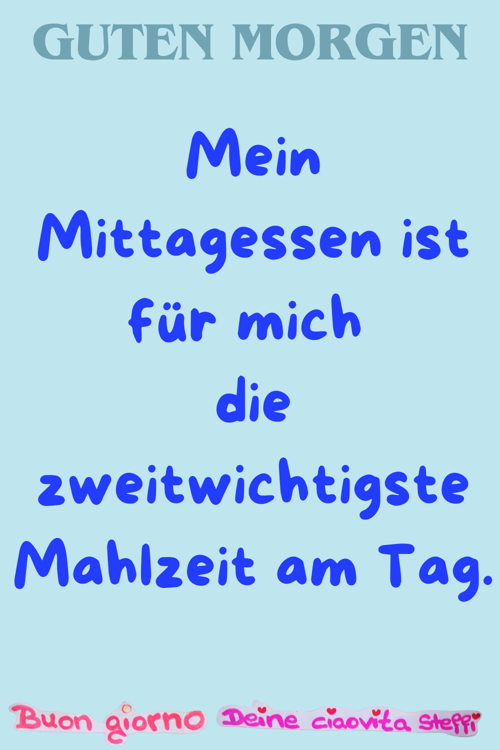 Guten Morgen
Mein Mittagessen ist für mich 
die zweitwichtigste Mahlzeit am Tag.
Buongiorno, Deine ciaovita Steffi
