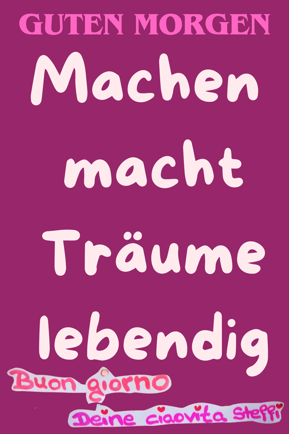 Guten Morgen
Machen
macht
Träume
lebendig
Buongiorno, Deine ciaovita Steffi