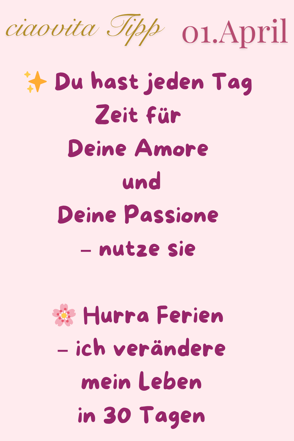 ciaovita Tipp 1.April.
✨ Du hast jeden Tag
Zeit für
Deine Amore
und
Deine Passione
– nutze sie
Hurra Ferien
– ich verändere
mein Leben
in 30 Tagen