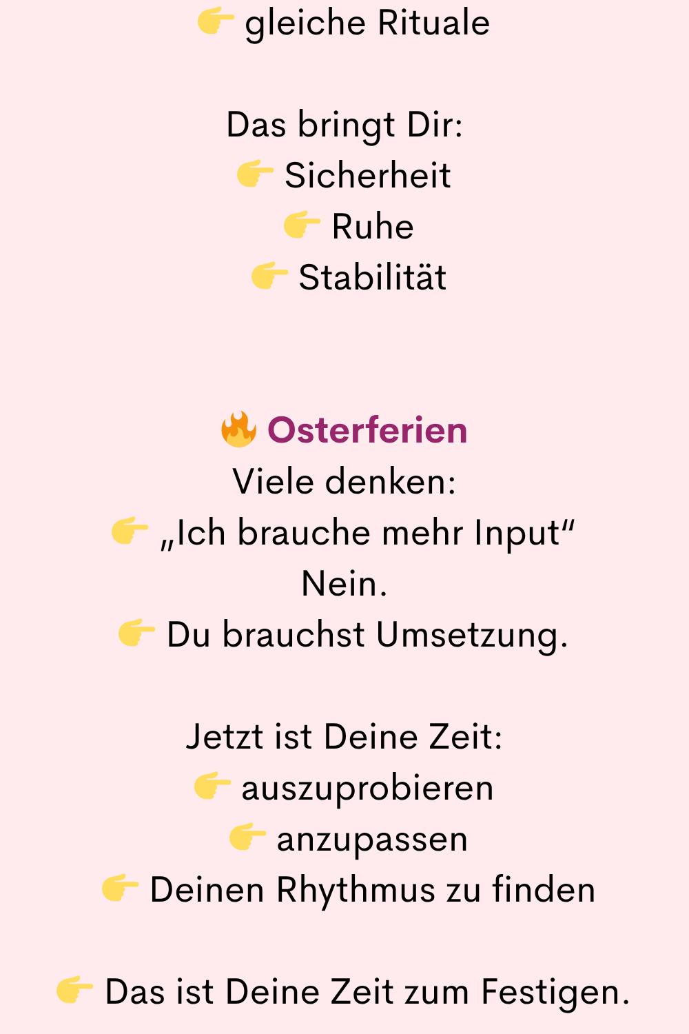 gleiche Rituale
Das bringt Dir:
Sicherheit
Ruhe
Stabilität
Osterferien
Viele denken:
„Ich brauche mehr Input“
Nein.
Du brauchst Umsetzung.
Jetzt ist Deine Zeit:
auszuprobieren
anzupassen
Deinen Rhythmus zu finden
Das ist Deine Zeit zum Festigen.