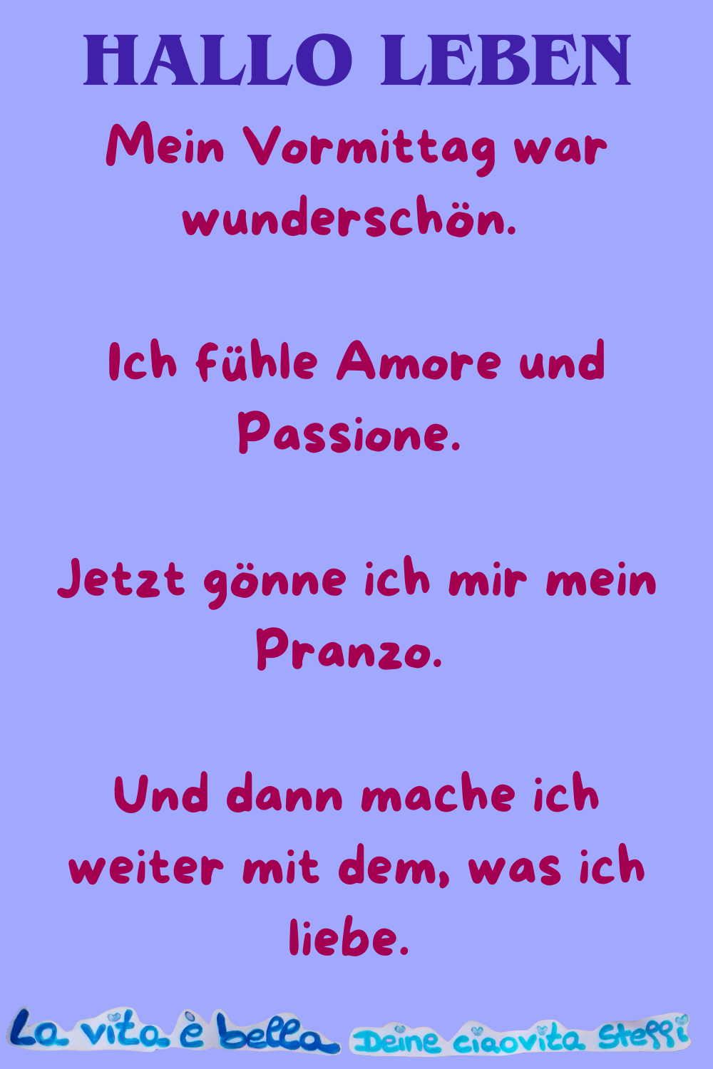 Hallo Leben
Mein Vormittag war wunderschön. 
Ich fühle Amore und Passione. 
Jetzt gönne ich mir mein Pranzo. 
Und dann mache ich weiter mit dem, was ich liebe. 
la vita e bella, Deine ciaovita Steffi.