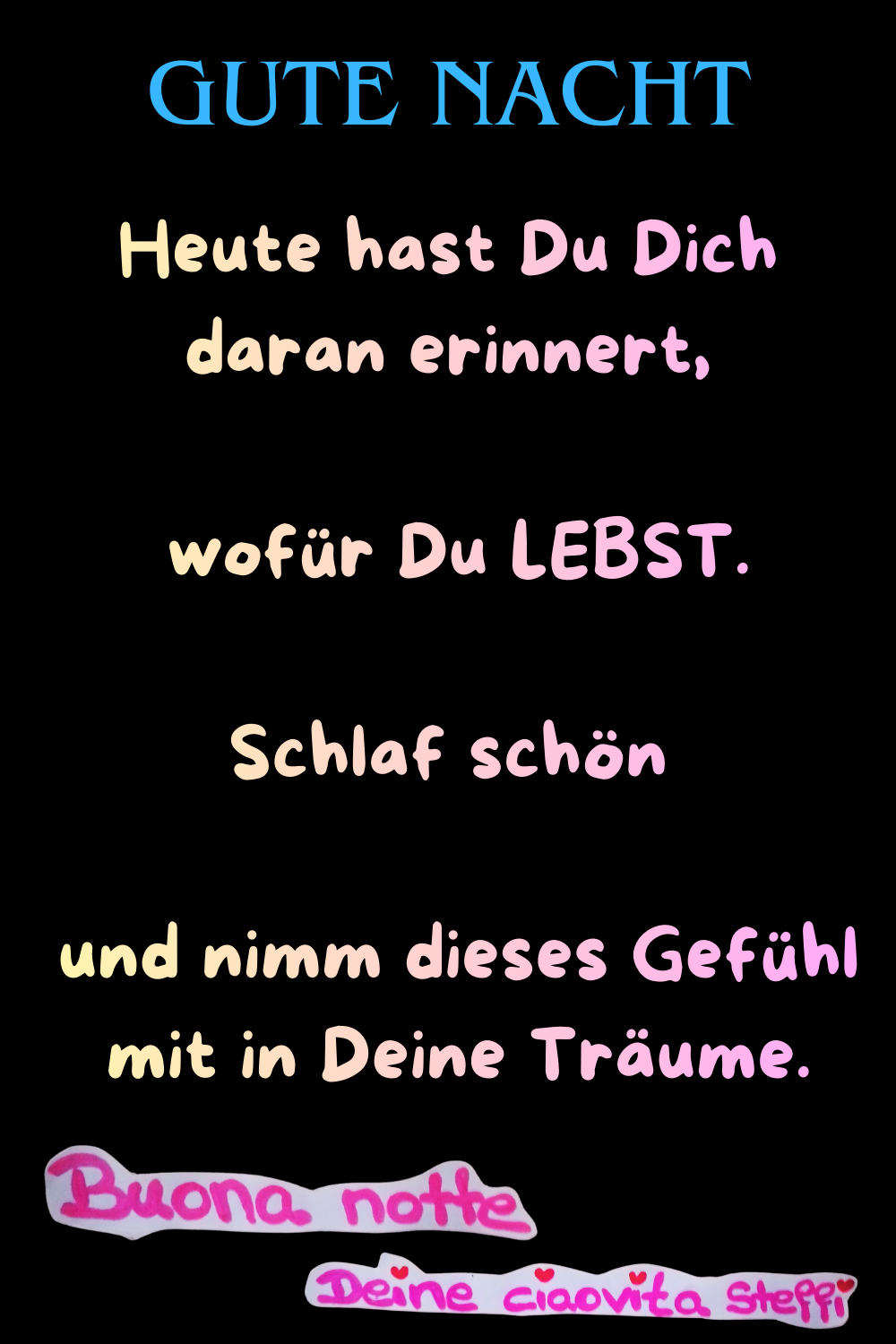 Gute Nacht.Heute hast Du Dich daran erinnert,
 wofür Du LEBST.
Buona notte, Deine ciaovita Steffi.
Schlaf schön
 und nimm dieses Gefühl
 mit in Deine Träume.
