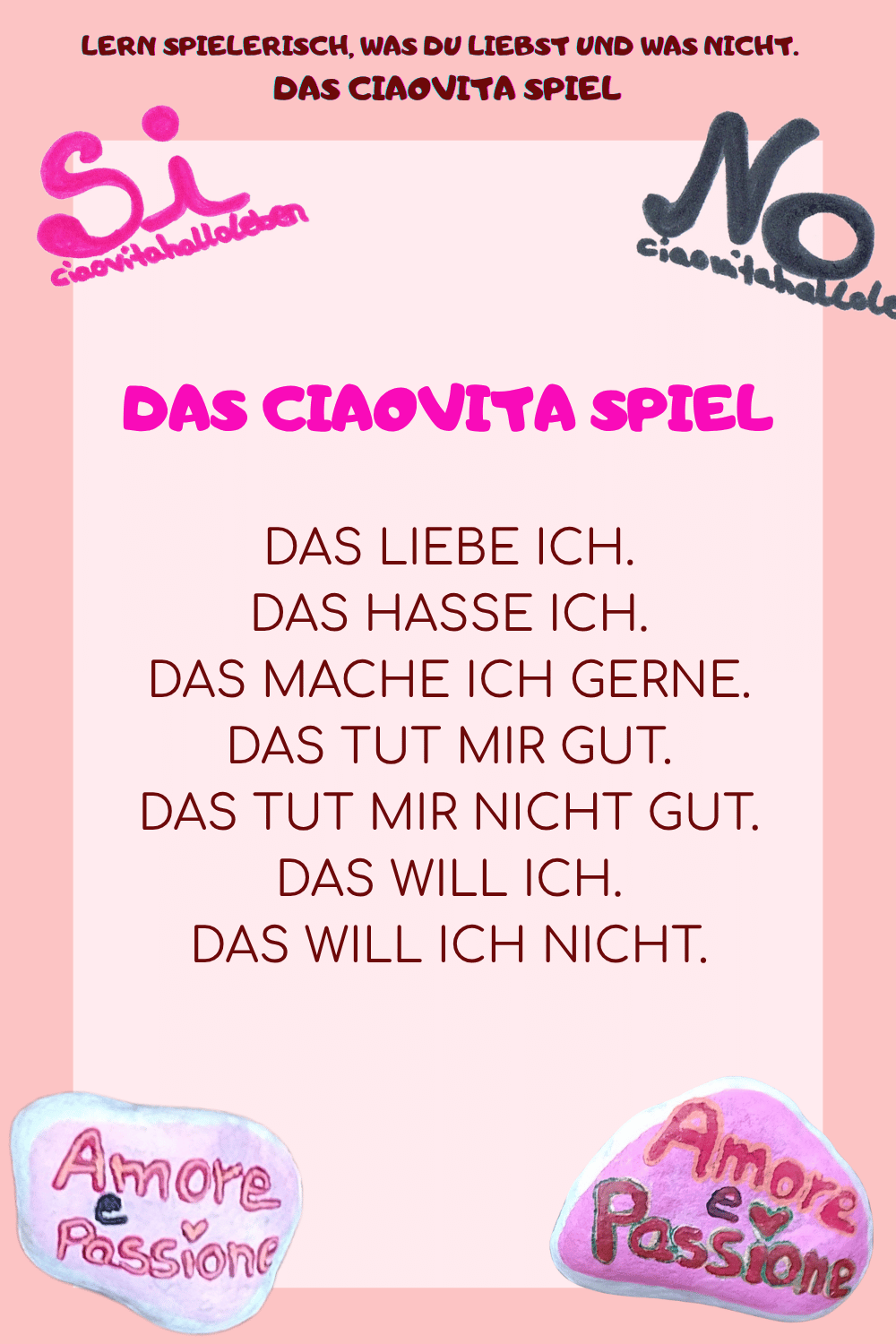 DAS CIAOVITA SPIEL
DAS LIEBE ICH.
DAS HASSE ICH.
DAS MACHE ICH GERNE.
DAS TUT MIR GUT.
DAS TUT MIR NICHT GUT.
DAS WILL ICH.
DAS WILL ICH NICHT.
