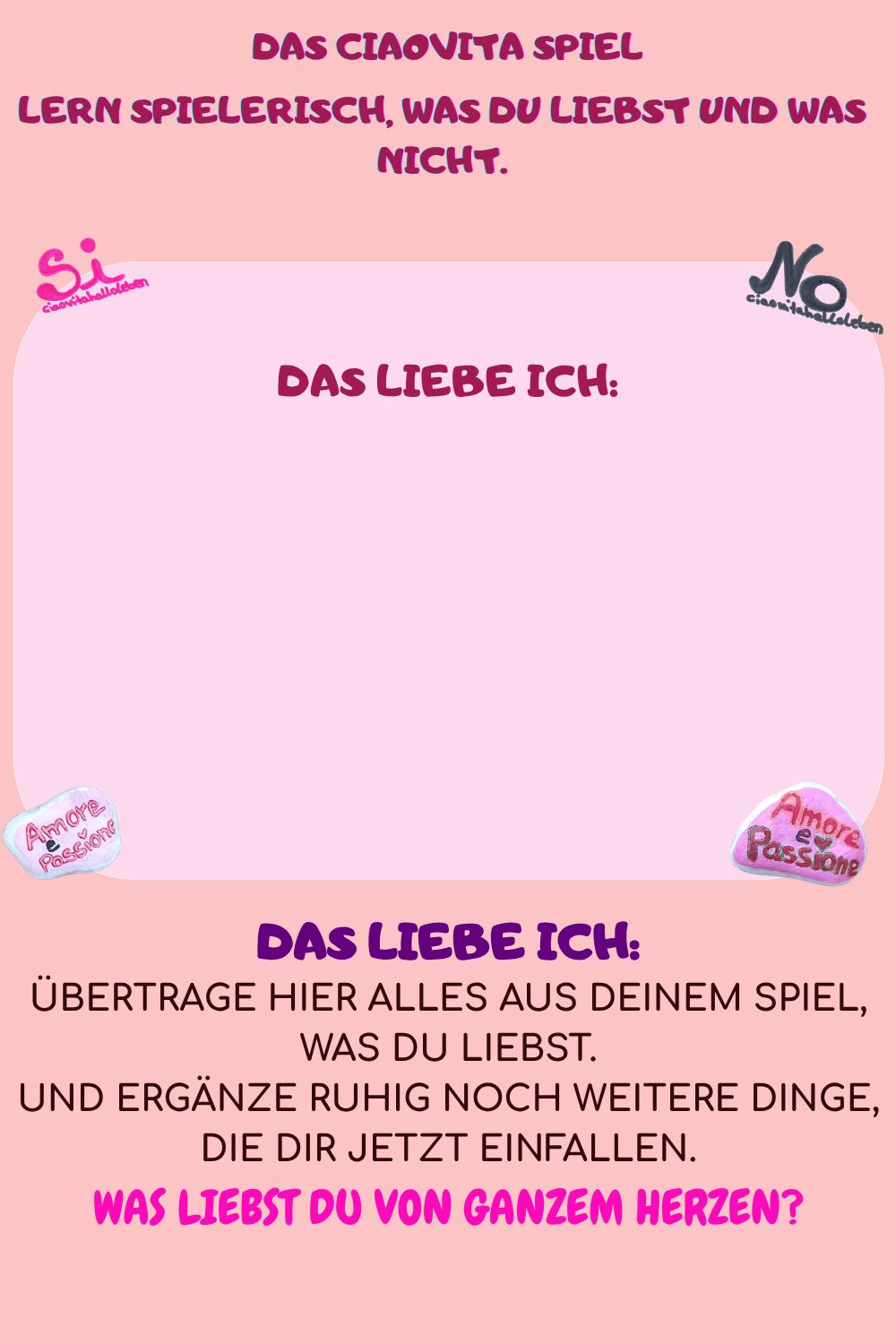 DAS LIEBE ICH:
Übertrage hier alles aus Deinem Spiel, was Du liebst.
Und ergänze ruhig noch weitere Dinge, die Dir jetzt einfallen.
Was liebst Du von ganzem Herzen?