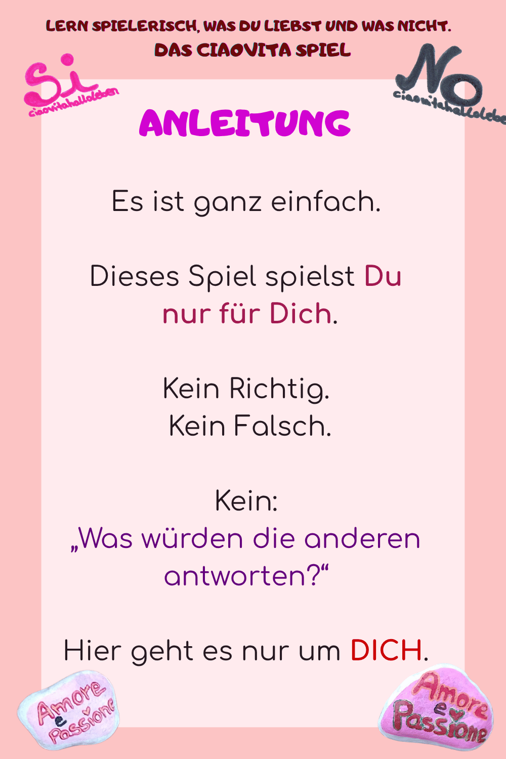 ANLEITUNG
Es ist ganz einfach.
Dieses Spiel spielst Du
 nur für Dich.
Kein Richtig.
 Kein Falsch.
Kein:
„Was würden die anderen antworten?“
Hier geht es nur um DICH.
