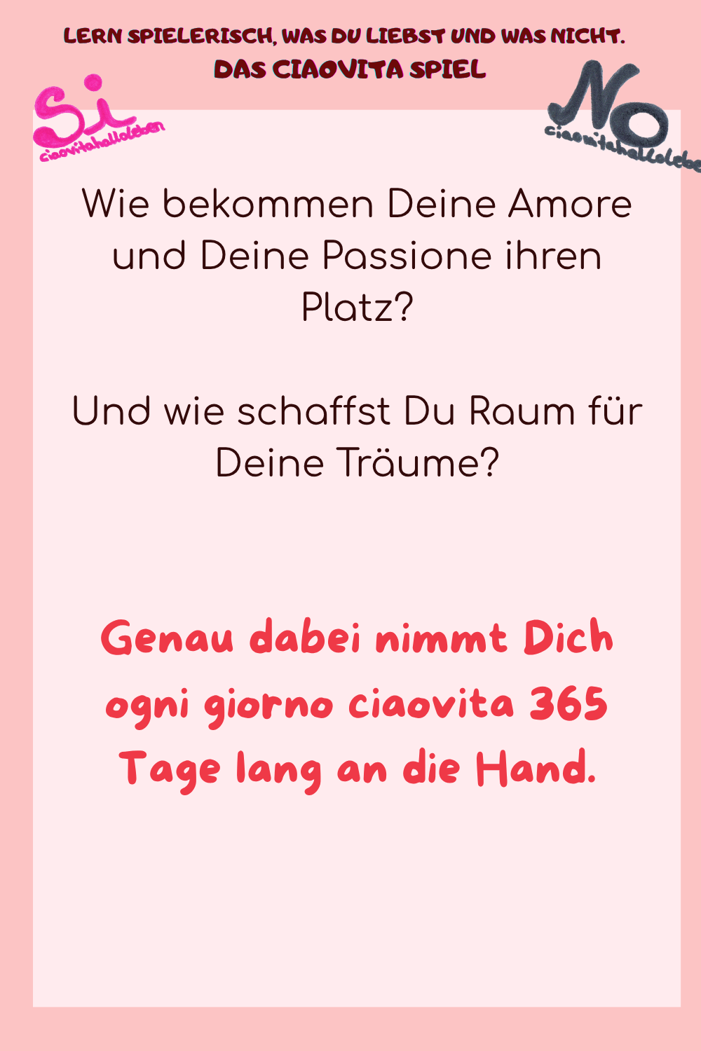 Wie bekommen Deine Amore und Deine Passione ihren Platz?
Und wie schaffst Du Raum für Deine Träume?
Genau dabei nimmt Dich ogni giorno ciaovita 365 Tage lang an die Hand.
