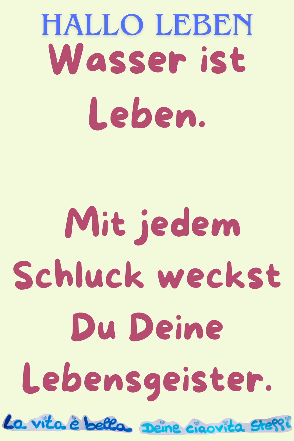 HALLO LEBENWasser ist Leben.
 Mit jedem Schluck weckst Du Deine Lebensgeister.
La Vita e bella. Deine ciaovita Steffi