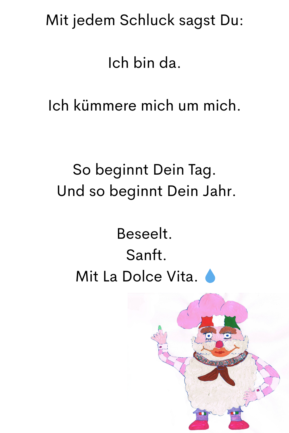 Mit jedem Schluck sagst Du:
Ich bin da.
Ich kümmere mich um mich.
So beginnt Dein Tag.
 Und so beginnt Dein Jahr.
Beseelt.
 Sanft.
 Mit La Dolce Vita. 
