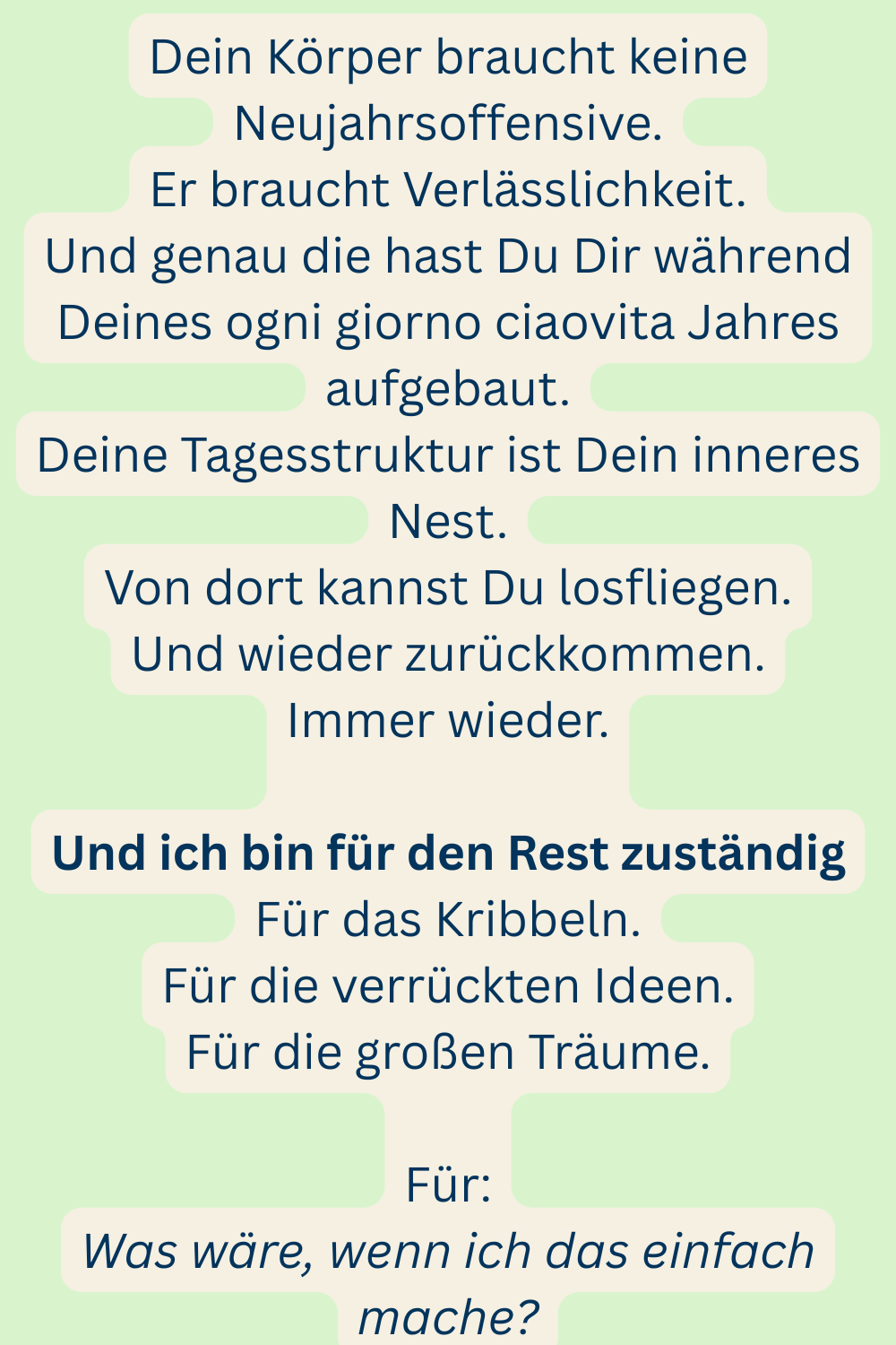 Dein Körper braucht keine Neujahrsoffensive.
Er braucht Verlässlichkeit.
Und genau die hast Du Dir während Deines ogni giorno ciaovita Jahres aufgebaut.
Deine Tagesstruktur ist Dein inneres Nest.
Von dort kannst Du losfliegen.
Und wieder zurückkommen.
Immer wieder.
Und ich bin für den Rest zuständig
Für das Kribbeln.
Für die verrückten Ideen.
Für die großen Träume.
Für:
Was wäre, wenn ich das einfach mache?