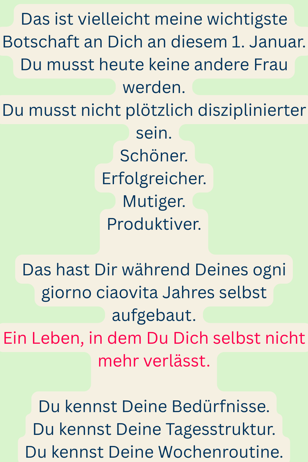 Das ist vielleicht meine wichtigste Botschaft an Dich an diesem 1. Januar.
Du musst heute keine andere Frau werden.
Du musst nicht plötzlich disziplinierter sein.
Schöner.
Erfolgreicher.
Mutiger.
Produktiver.
Das hast Dir während Deines ogni giorno ciaovita Jahres selbst aufgebaut.
Ein Leben, in dem Du Dich selbst nicht mehr verlässt.
Du kennst Deine Bedürfnisse.
Du kennst Deine Tagesstruktur.
Du kennst Deine Wochenroutine.