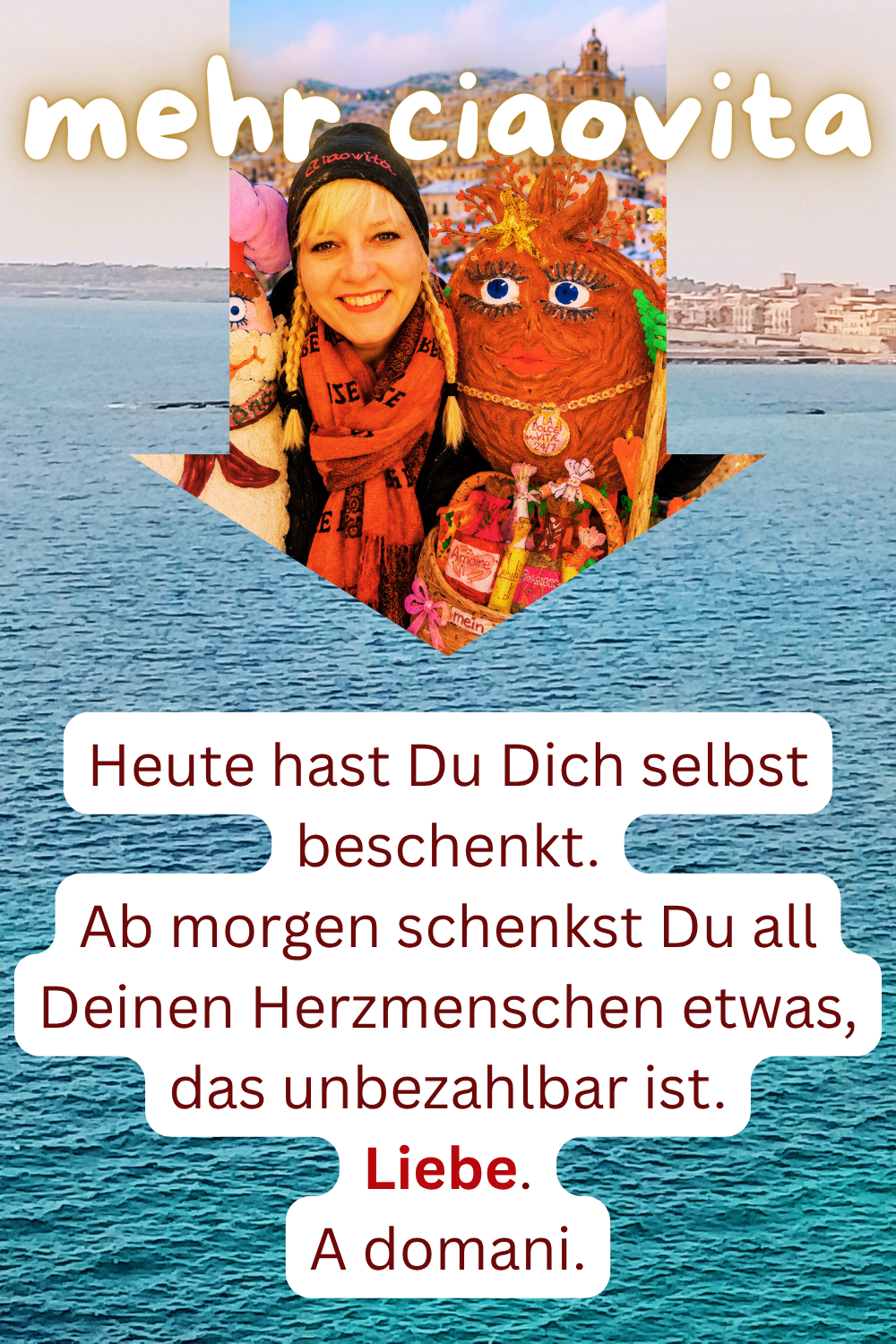 mehr ciaovita
Heute hast Du Dich selbst beschenkt.
Ab morgen schenkst Du all Deinen Herzmenschen etwas, das unbezahlbar ist.
Liebe.
A domani.
