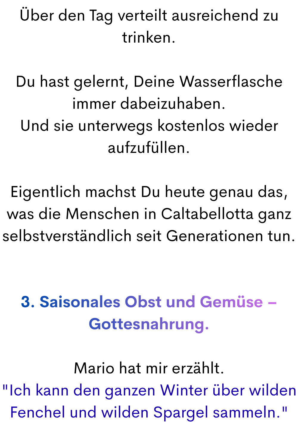 Über den Tag verteilt ausreichend zu trinken.
Du hast gelernt, Deine Wasserflasche immer dabeizuhaben.
Und sie unterwegs kostenlos wieder aufzufüllen.
Eigentlich machst Du heute genau das, was die Menschen in Caltabellotta ganz selbstverständlich seit Generationen tun.
3. Saisonales Obst und Gemüse – Gottesnahrung.
Mario hat mir erzählt.