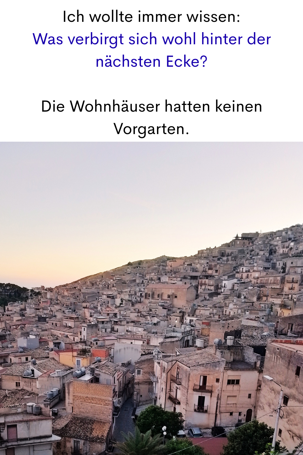Ich wollte immer wissen:
Was verbirgt sich wohl hinter der nächsten Ecke?
Die Wohnhäuser hatten keinen Vorgarten.
Deine ciaovita Steffi in Caltabellotta.