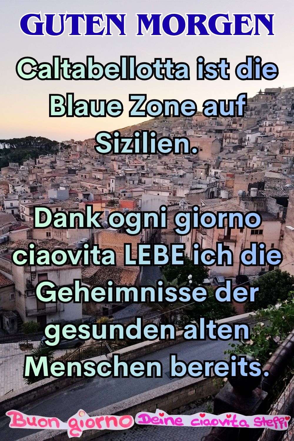 Guten Morgen
Caltabellotta ist die Blaue Zone auf Sizilien.
Dank ogni giorno ciaovita LEBE ich die Geheimnisse der gesunden alten Menschen bereits.
Buongiorno, Deine ciaovita Steffi