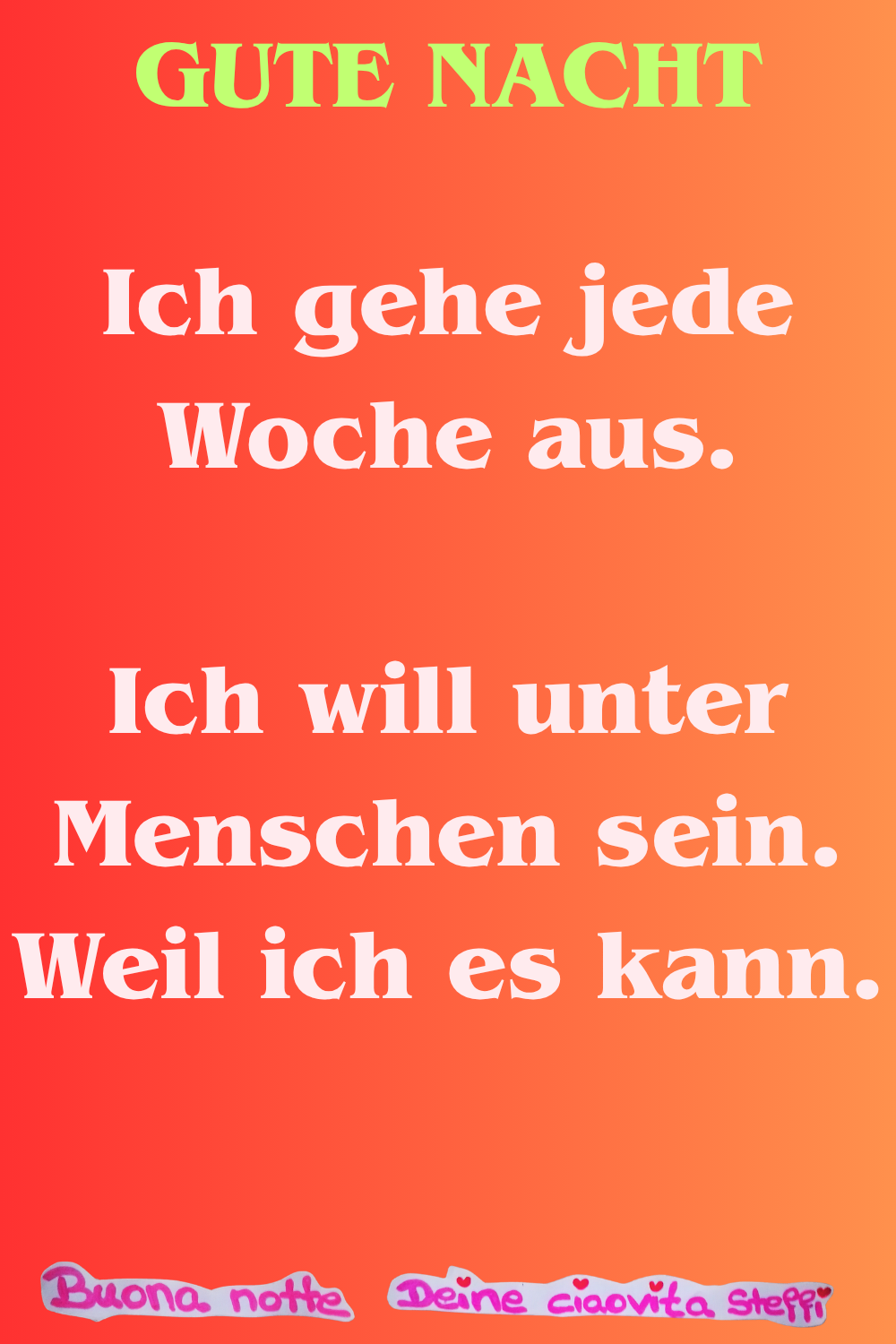 Gute Nacht
Ich gehe jede Woche aus.
Ich will unter Menschen sein.
Weil ich es kann.
Buonanotte, Deine ciaovita Steffi