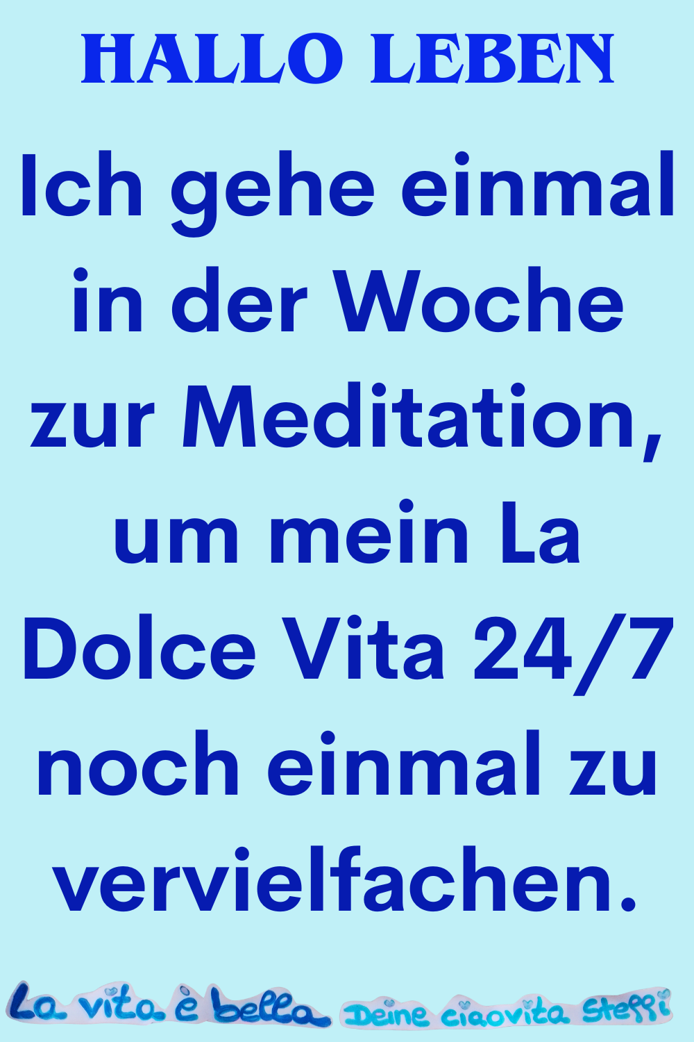 Hallo Leben
Ich gehe einmal in der Woche zur Meditation,
um mein La Dolce Vita 24/7 noch einmal zu vervielfachen.
La vita è bella, Deine ciaovita Steffi