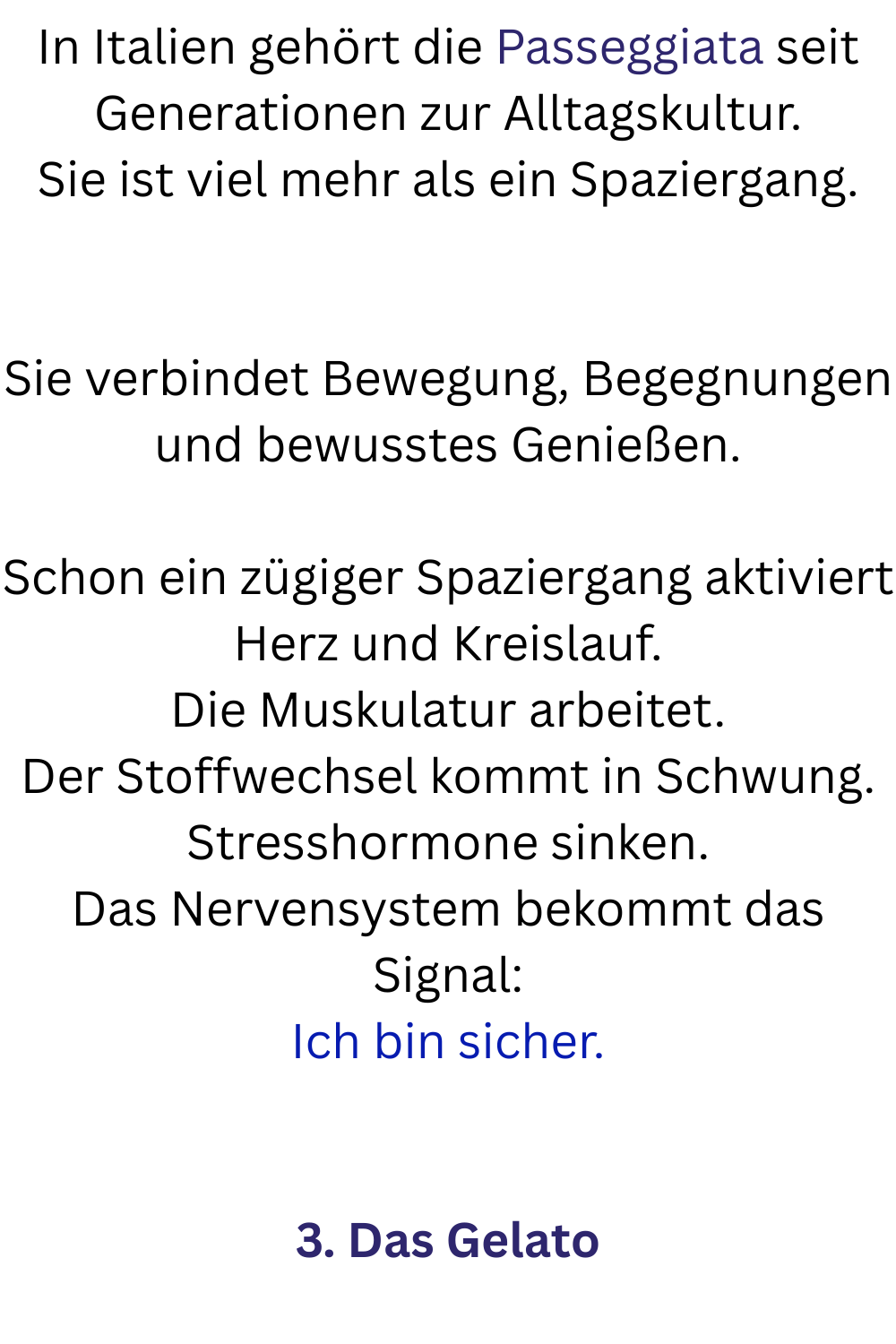 In Italien gehört die Passeggiata seit Generationen zur Alltagskultur.
Sie ist viel mehr als ein Spaziergang.
Sie verbindet Bewegung, Begegnungen und bewusstes Genießen.
Schon ein zügiger Spaziergang aktiviert Herz und Kreislauf.
Die Muskulatur arbeitet.
Der Stoffwechsel kommt in Schwung.
Stresshormone sinken.
Das Nervensystem bekommt das Signal:
Ich bin sicher.
3. Das Gelato